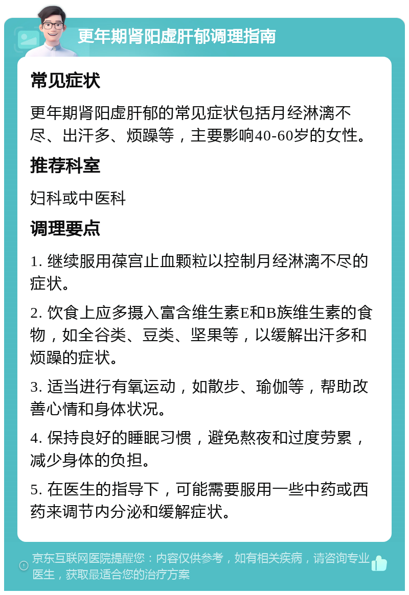 更年期肾阳虚肝郁调理指南 常见症状 更年期肾阳虚肝郁的常见症状包括月经淋漓不尽、出汗多、烦躁等，主要影响40-60岁的女性。 推荐科室 妇科或中医科 调理要点 1. 继续服用葆宫止血颗粒以控制月经淋漓不尽的症状。 2. 饮食上应多摄入富含维生素E和B族维生素的食物，如全谷类、豆类、坚果等，以缓解出汗多和烦躁的症状。 3. 适当进行有氧运动，如散步、瑜伽等，帮助改善心情和身体状况。 4. 保持良好的睡眠习惯，避免熬夜和过度劳累，减少身体的负担。 5. 在医生的指导下，可能需要服用一些中药或西药来调节内分泌和缓解症状。