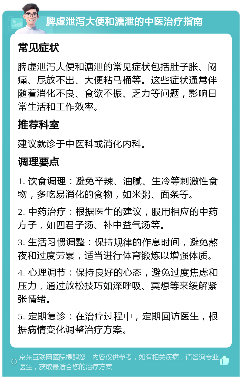 脾虚泄泻大便和溏泄的中医治疗指南 常见症状 脾虚泄泻大便和溏泄的常见症状包括肚子胀、闷痛、屁放不出、大便粘马桶等。这些症状通常伴随着消化不良、食欲不振、乏力等问题，影响日常生活和工作效率。 推荐科室 建议就诊于中医科或消化内科。 调理要点 1. 饮食调理：避免辛辣、油腻、生冷等刺激性食物，多吃易消化的食物，如米粥、面条等。 2. 中药治疗：根据医生的建议，服用相应的中药方子，如四君子汤、补中益气汤等。 3. 生活习惯调整：保持规律的作息时间，避免熬夜和过度劳累，适当进行体育锻炼以增强体质。 4. 心理调节：保持良好的心态，避免过度焦虑和压力，通过放松技巧如深呼吸、冥想等来缓解紧张情绪。 5. 定期复诊：在治疗过程中，定期回访医生，根据病情变化调整治疗方案。