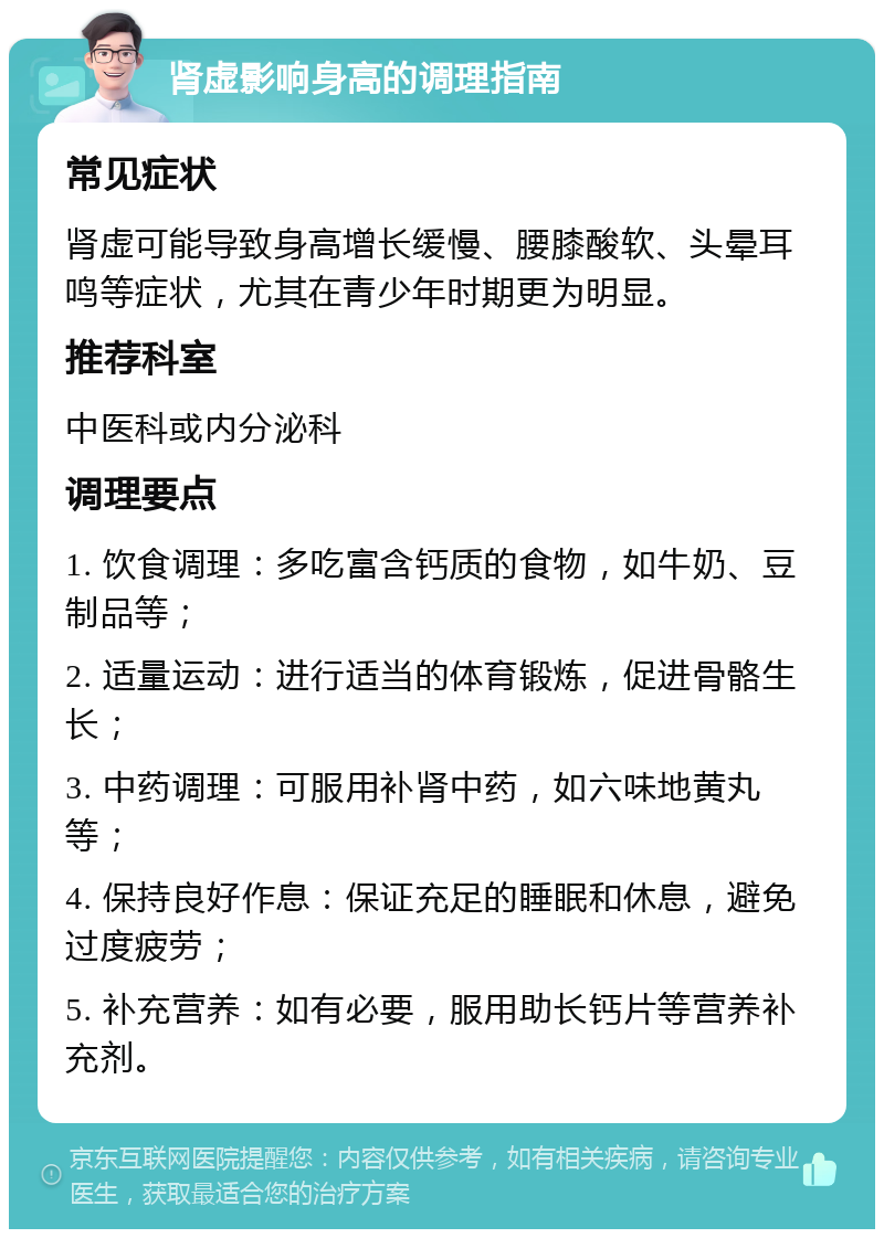 肾虚影响身高的调理指南 常见症状 肾虚可能导致身高增长缓慢、腰膝酸软、头晕耳鸣等症状，尤其在青少年时期更为明显。 推荐科室 中医科或内分泌科 调理要点 1. 饮食调理：多吃富含钙质的食物，如牛奶、豆制品等； 2. 适量运动：进行适当的体育锻炼，促进骨骼生长； 3. 中药调理：可服用补肾中药，如六味地黄丸等； 4. 保持良好作息：保证充足的睡眠和休息，避免过度疲劳； 5. 补充营养：如有必要，服用助长钙片等营养补充剂。