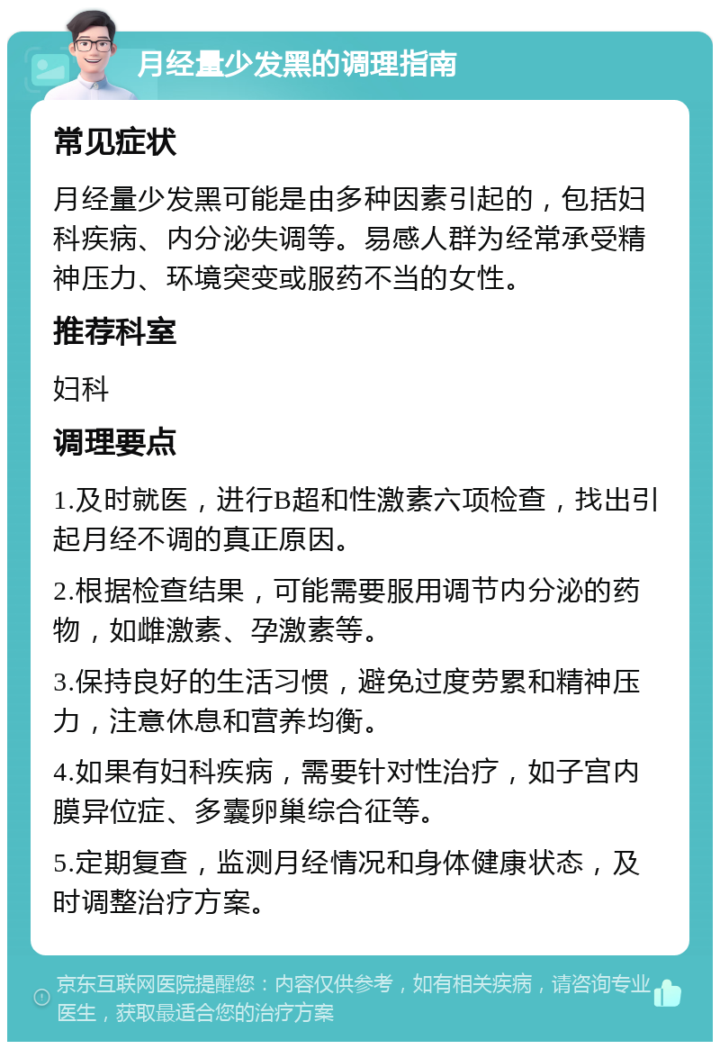 月经量少发黑的调理指南 常见症状 月经量少发黑可能是由多种因素引起的，包括妇科疾病、内分泌失调等。易感人群为经常承受精神压力、环境突变或服药不当的女性。 推荐科室 妇科 调理要点 1.及时就医，进行B超和性激素六项检查，找出引起月经不调的真正原因。 2.根据检查结果，可能需要服用调节内分泌的药物，如雌激素、孕激素等。 3.保持良好的生活习惯，避免过度劳累和精神压力，注意休息和营养均衡。 4.如果有妇科疾病，需要针对性治疗，如子宫内膜异位症、多囊卵巢综合征等。 5.定期复查，监测月经情况和身体健康状态，及时调整治疗方案。