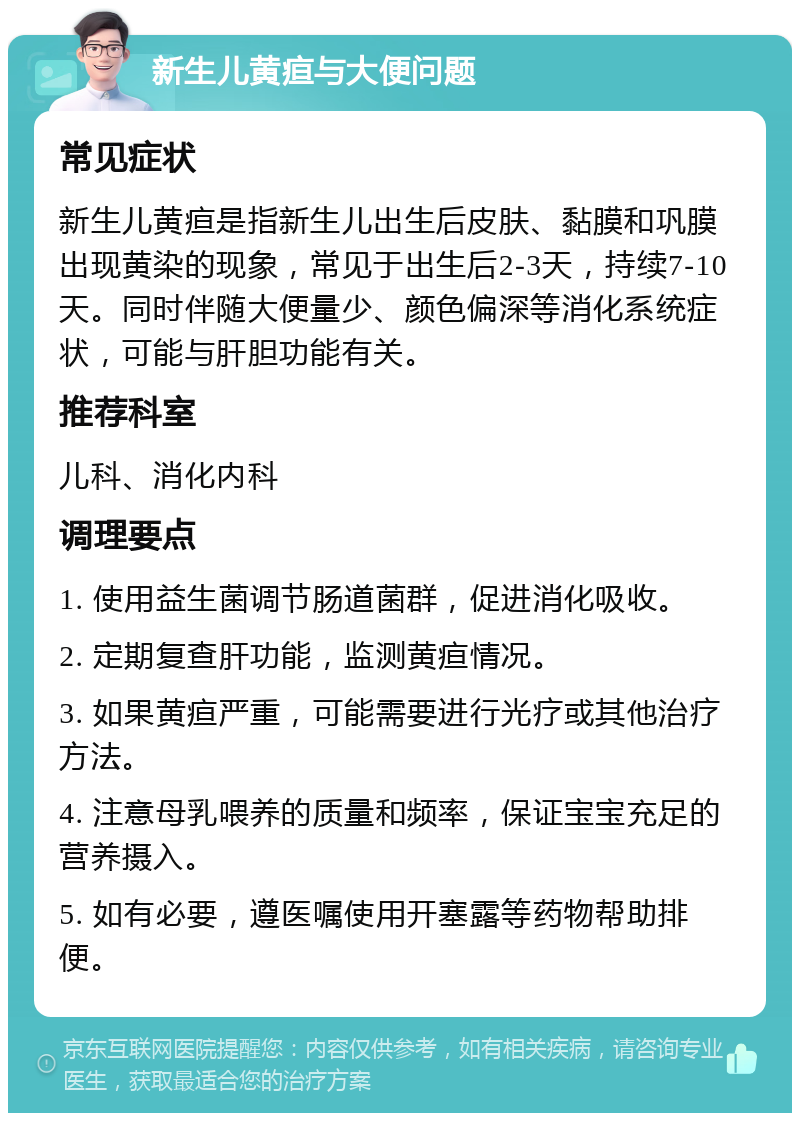 新生儿黄疸与大便问题 常见症状 新生儿黄疸是指新生儿出生后皮肤、黏膜和巩膜出现黄染的现象，常见于出生后2-3天，持续7-10天。同时伴随大便量少、颜色偏深等消化系统症状，可能与肝胆功能有关。 推荐科室 儿科、消化内科 调理要点 1. 使用益生菌调节肠道菌群，促进消化吸收。 2. 定期复查肝功能，监测黄疸情况。 3. 如果黄疸严重，可能需要进行光疗或其他治疗方法。 4. 注意母乳喂养的质量和频率，保证宝宝充足的营养摄入。 5. 如有必要，遵医嘱使用开塞露等药物帮助排便。