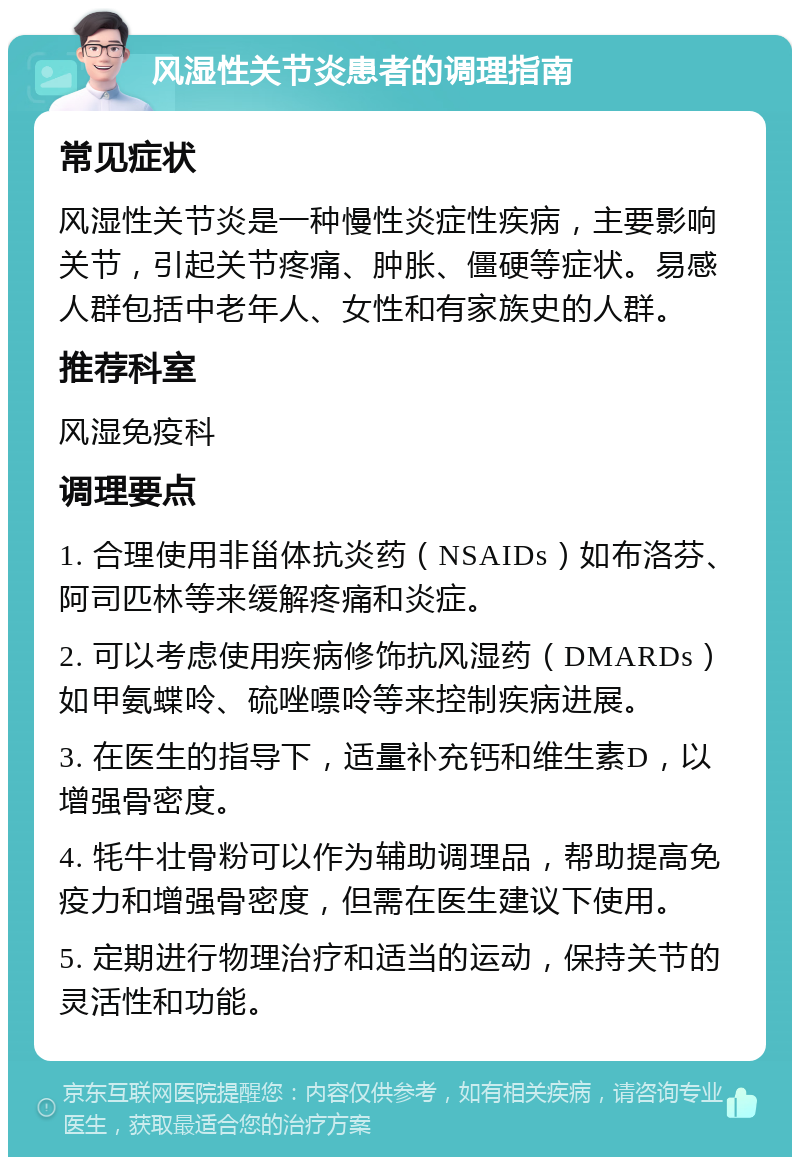 风湿性关节炎患者的调理指南 常见症状 风湿性关节炎是一种慢性炎症性疾病，主要影响关节，引起关节疼痛、肿胀、僵硬等症状。易感人群包括中老年人、女性和有家族史的人群。 推荐科室 风湿免疫科 调理要点 1. 合理使用非甾体抗炎药（NSAIDs）如布洛芬、阿司匹林等来缓解疼痛和炎症。 2. 可以考虑使用疾病修饰抗风湿药（DMARDs）如甲氨蝶呤、硫唑嘌呤等来控制疾病进展。 3. 在医生的指导下，适量补充钙和维生素D，以增强骨密度。 4. 牦牛壮骨粉可以作为辅助调理品，帮助提高免疫力和增强骨密度，但需在医生建议下使用。 5. 定期进行物理治疗和适当的运动，保持关节的灵活性和功能。