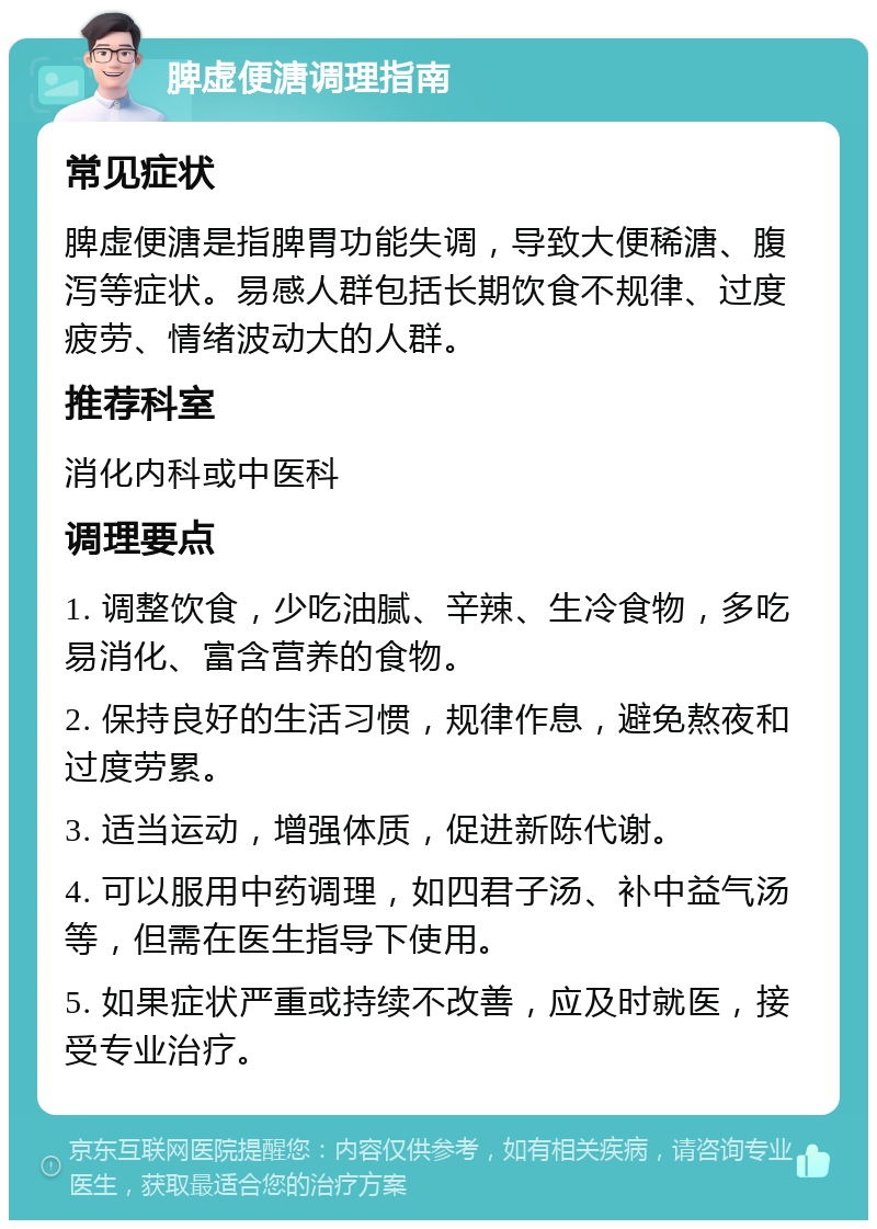 脾虚便溏调理指南 常见症状 脾虚便溏是指脾胃功能失调，导致大便稀溏、腹泻等症状。易感人群包括长期饮食不规律、过度疲劳、情绪波动大的人群。 推荐科室 消化内科或中医科 调理要点 1. 调整饮食，少吃油腻、辛辣、生冷食物，多吃易消化、富含营养的食物。 2. 保持良好的生活习惯，规律作息，避免熬夜和过度劳累。 3. 适当运动，增强体质，促进新陈代谢。 4. 可以服用中药调理，如四君子汤、补中益气汤等，但需在医生指导下使用。 5. 如果症状严重或持续不改善，应及时就医，接受专业治疗。