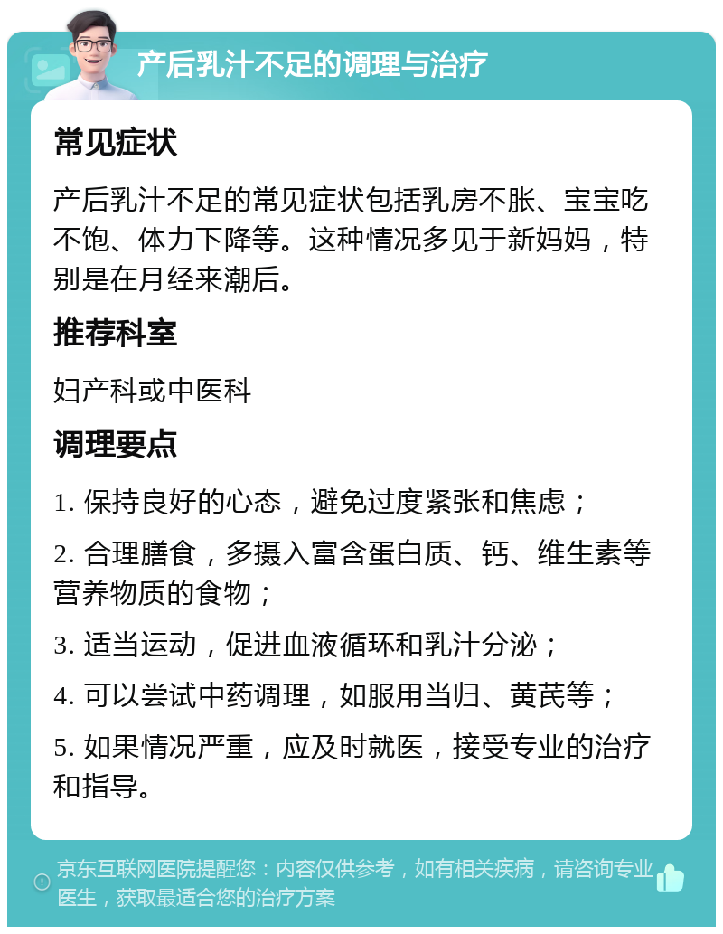 产后乳汁不足的调理与治疗 常见症状 产后乳汁不足的常见症状包括乳房不胀、宝宝吃不饱、体力下降等。这种情况多见于新妈妈，特别是在月经来潮后。 推荐科室 妇产科或中医科 调理要点 1. 保持良好的心态，避免过度紧张和焦虑； 2. 合理膳食，多摄入富含蛋白质、钙、维生素等营养物质的食物； 3. 适当运动，促进血液循环和乳汁分泌； 4. 可以尝试中药调理，如服用当归、黄芪等； 5. 如果情况严重，应及时就医，接受专业的治疗和指导。