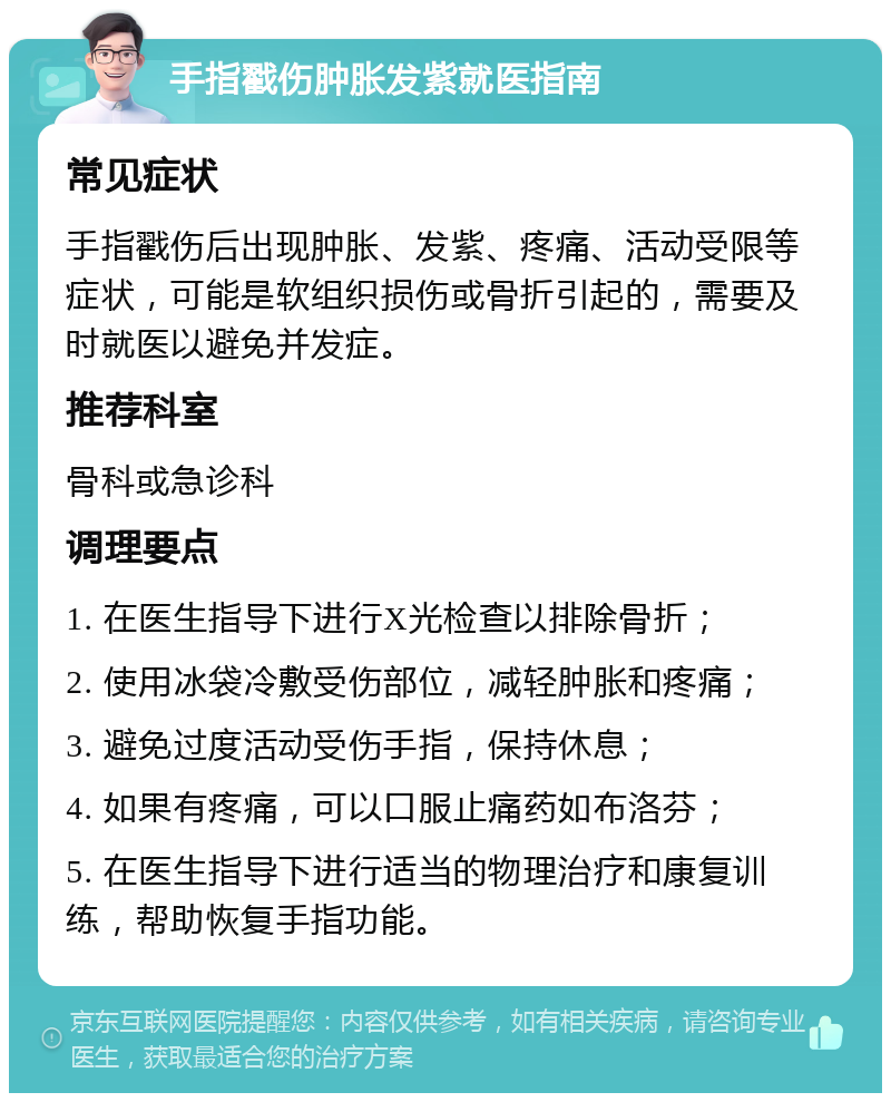 手指戳伤肿胀发紫就医指南 常见症状 手指戳伤后出现肿胀、发紫、疼痛、活动受限等症状，可能是软组织损伤或骨折引起的，需要及时就医以避免并发症。 推荐科室 骨科或急诊科 调理要点 1. 在医生指导下进行X光检查以排除骨折； 2. 使用冰袋冷敷受伤部位，减轻肿胀和疼痛； 3. 避免过度活动受伤手指，保持休息； 4. 如果有疼痛，可以口服止痛药如布洛芬； 5. 在医生指导下进行适当的物理治疗和康复训练，帮助恢复手指功能。