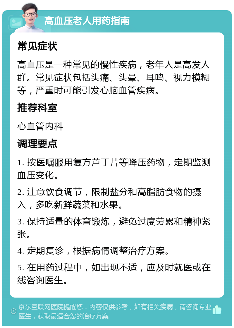 高血压老人用药指南 常见症状 高血压是一种常见的慢性疾病，老年人是高发人群。常见症状包括头痛、头晕、耳鸣、视力模糊等，严重时可能引发心脑血管疾病。 推荐科室 心血管内科 调理要点 1. 按医嘱服用复方芦丁片等降压药物，定期监测血压变化。 2. 注意饮食调节，限制盐分和高脂肪食物的摄入，多吃新鲜蔬菜和水果。 3. 保持适量的体育锻炼，避免过度劳累和精神紧张。 4. 定期复诊，根据病情调整治疗方案。 5. 在用药过程中，如出现不适，应及时就医或在线咨询医生。