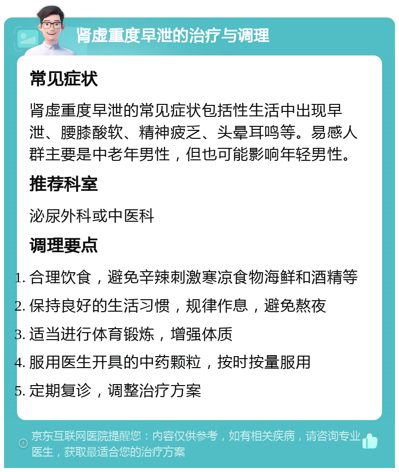 肾虚重度早泄的治疗与调理 常见症状 肾虚重度早泄的常见症状包括性生活中出现早泄、腰膝酸软、精神疲乏、头晕耳鸣等。易感人群主要是中老年男性，但也可能影响年轻男性。 推荐科室 泌尿外科或中医科 调理要点 合理饮食，避免辛辣刺激寒凉食物海鲜和酒精等 保持良好的生活习惯，规律作息，避免熬夜 适当进行体育锻炼，增强体质 服用医生开具的中药颗粒，按时按量服用 定期复诊，调整治疗方案