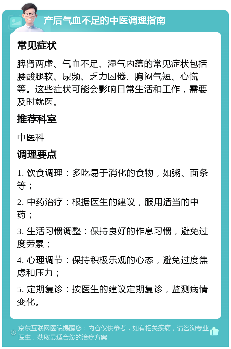 产后气血不足的中医调理指南 常见症状 脾肾两虚、气血不足、湿气内蕴的常见症状包括腰酸腿软、尿频、乏力困倦、胸闷气短、心慌等。这些症状可能会影响日常生活和工作，需要及时就医。 推荐科室 中医科 调理要点 1. 饮食调理：多吃易于消化的食物，如粥、面条等； 2. 中药治疗：根据医生的建议，服用适当的中药； 3. 生活习惯调整：保持良好的作息习惯，避免过度劳累； 4. 心理调节：保持积极乐观的心态，避免过度焦虑和压力； 5. 定期复诊：按医生的建议定期复诊，监测病情变化。