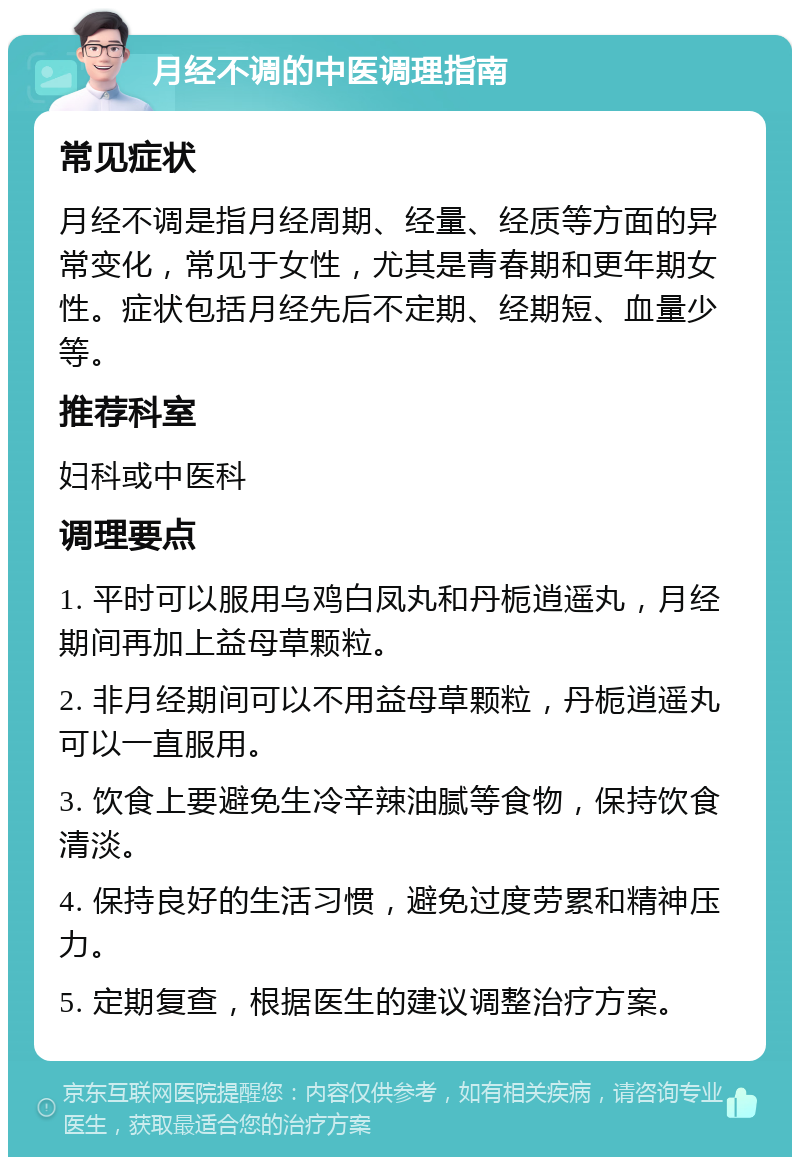 月经不调的中医调理指南 常见症状 月经不调是指月经周期、经量、经质等方面的异常变化，常见于女性，尤其是青春期和更年期女性。症状包括月经先后不定期、经期短、血量少等。 推荐科室 妇科或中医科 调理要点 1. 平时可以服用乌鸡白凤丸和丹栀逍遥丸，月经期间再加上益母草颗粒。 2. 非月经期间可以不用益母草颗粒，丹栀逍遥丸可以一直服用。 3. 饮食上要避免生冷辛辣油腻等食物，保持饮食清淡。 4. 保持良好的生活习惯，避免过度劳累和精神压力。 5. 定期复查，根据医生的建议调整治疗方案。