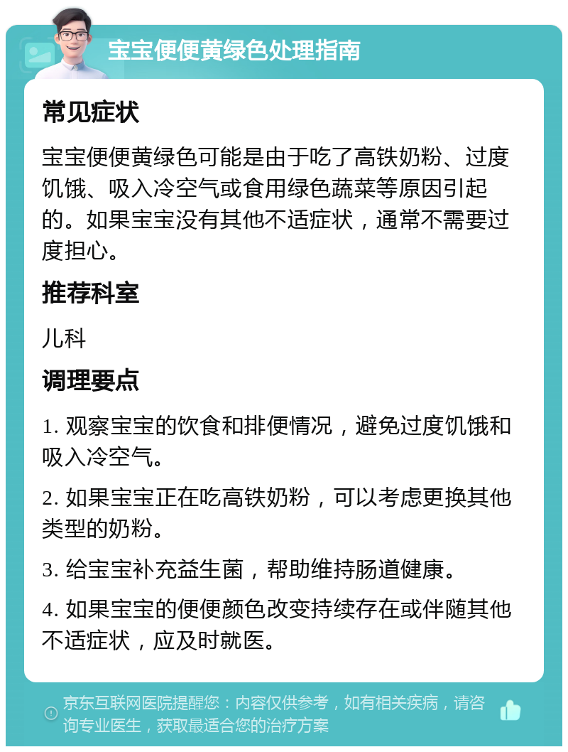 宝宝便便黄绿色处理指南 常见症状 宝宝便便黄绿色可能是由于吃了高铁奶粉、过度饥饿、吸入冷空气或食用绿色蔬菜等原因引起的。如果宝宝没有其他不适症状，通常不需要过度担心。 推荐科室 儿科 调理要点 1. 观察宝宝的饮食和排便情况，避免过度饥饿和吸入冷空气。 2. 如果宝宝正在吃高铁奶粉，可以考虑更换其他类型的奶粉。 3. 给宝宝补充益生菌，帮助维持肠道健康。 4. 如果宝宝的便便颜色改变持续存在或伴随其他不适症状，应及时就医。