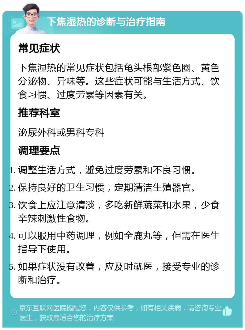 下焦湿热的诊断与治疗指南 常见症状 下焦湿热的常见症状包括龟头根部紫色圈、黄色分泌物、异味等。这些症状可能与生活方式、饮食习惯、过度劳累等因素有关。 推荐科室 泌尿外科或男科专科 调理要点 调整生活方式，避免过度劳累和不良习惯。 保持良好的卫生习惯，定期清洁生殖器官。 饮食上应注意清淡，多吃新鲜蔬菜和水果，少食辛辣刺激性食物。 可以服用中药调理，例如全鹿丸等，但需在医生指导下使用。 如果症状没有改善，应及时就医，接受专业的诊断和治疗。