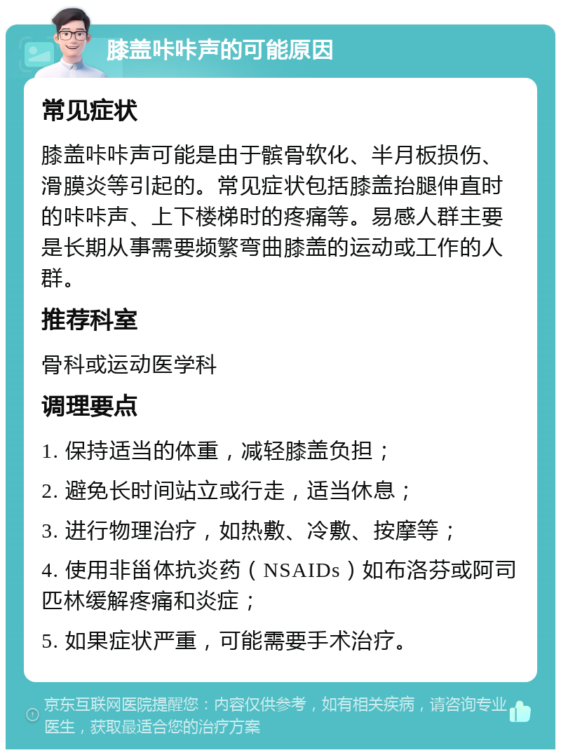 膝盖咔咔声的可能原因 常见症状 膝盖咔咔声可能是由于髌骨软化、半月板损伤、滑膜炎等引起的。常见症状包括膝盖抬腿伸直时的咔咔声、上下楼梯时的疼痛等。易感人群主要是长期从事需要频繁弯曲膝盖的运动或工作的人群。 推荐科室 骨科或运动医学科 调理要点 1. 保持适当的体重，减轻膝盖负担； 2. 避免长时间站立或行走，适当休息； 3. 进行物理治疗，如热敷、冷敷、按摩等； 4. 使用非甾体抗炎药（NSAIDs）如布洛芬或阿司匹林缓解疼痛和炎症； 5. 如果症状严重，可能需要手术治疗。