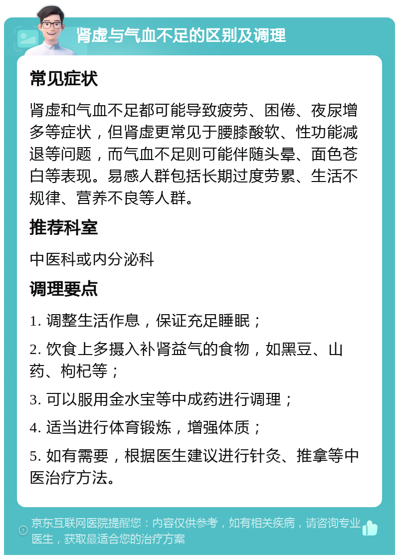 肾虚与气血不足的区别及调理 常见症状 肾虚和气血不足都可能导致疲劳、困倦、夜尿增多等症状，但肾虚更常见于腰膝酸软、性功能减退等问题，而气血不足则可能伴随头晕、面色苍白等表现。易感人群包括长期过度劳累、生活不规律、营养不良等人群。 推荐科室 中医科或内分泌科 调理要点 1. 调整生活作息，保证充足睡眠； 2. 饮食上多摄入补肾益气的食物，如黑豆、山药、枸杞等； 3. 可以服用金水宝等中成药进行调理； 4. 适当进行体育锻炼，增强体质； 5. 如有需要，根据医生建议进行针灸、推拿等中医治疗方法。