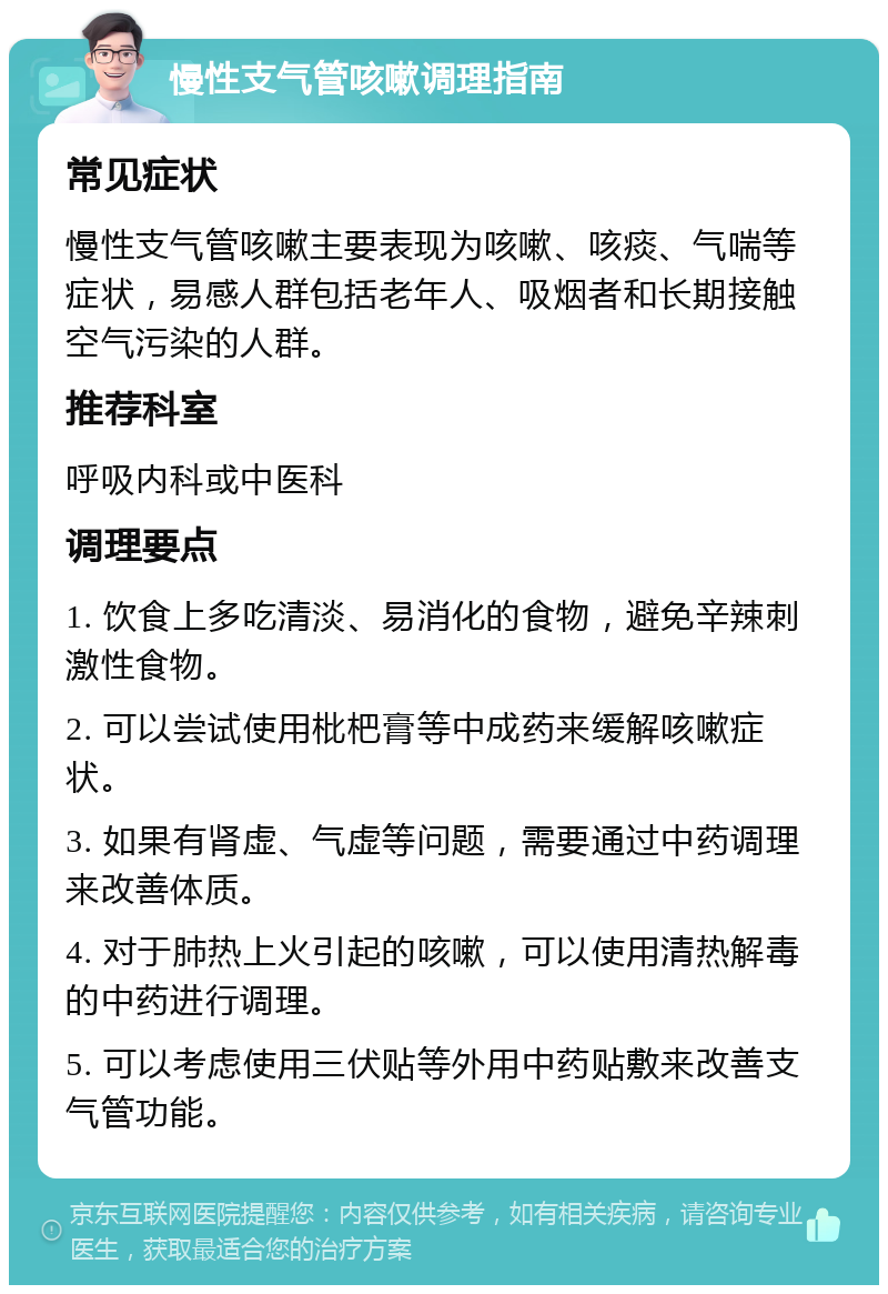 慢性支气管咳嗽调理指南 常见症状 慢性支气管咳嗽主要表现为咳嗽、咳痰、气喘等症状，易感人群包括老年人、吸烟者和长期接触空气污染的人群。 推荐科室 呼吸内科或中医科 调理要点 1. 饮食上多吃清淡、易消化的食物，避免辛辣刺激性食物。 2. 可以尝试使用枇杷膏等中成药来缓解咳嗽症状。 3. 如果有肾虚、气虚等问题，需要通过中药调理来改善体质。 4. 对于肺热上火引起的咳嗽，可以使用清热解毒的中药进行调理。 5. 可以考虑使用三伏贴等外用中药贴敷来改善支气管功能。