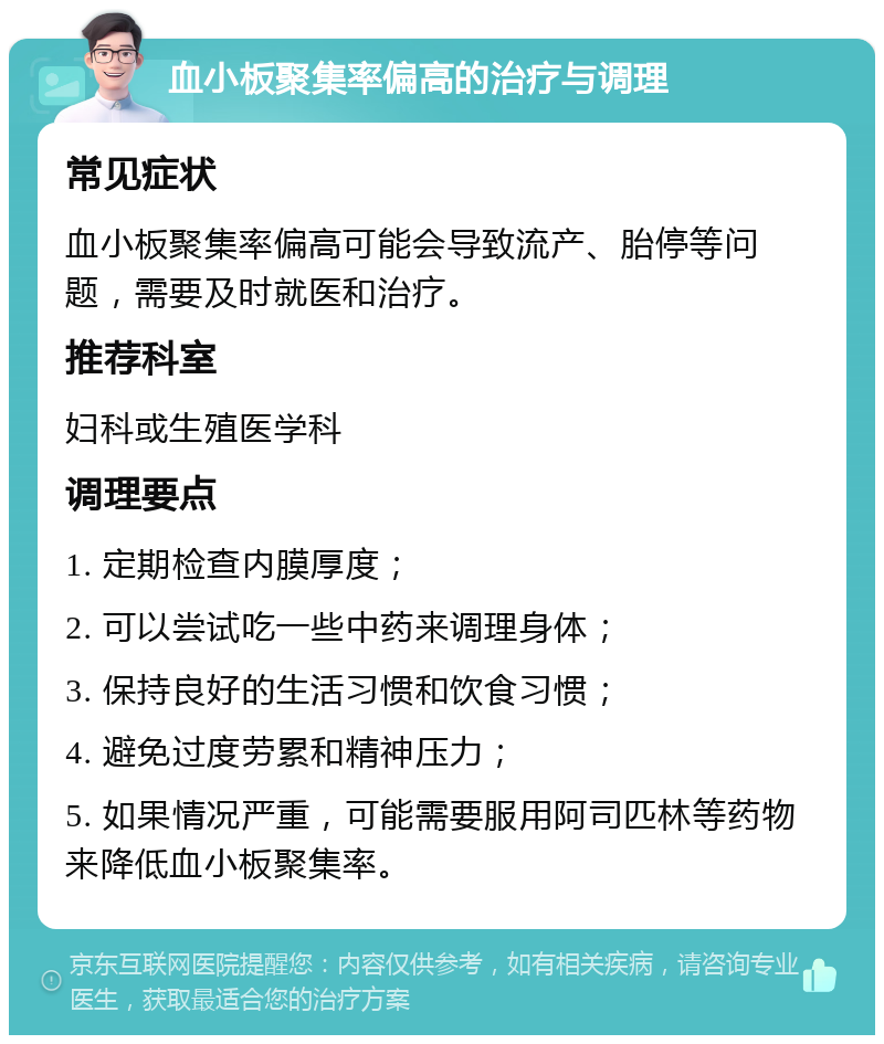 血小板聚集率偏高的治疗与调理 常见症状 血小板聚集率偏高可能会导致流产、胎停等问题，需要及时就医和治疗。 推荐科室 妇科或生殖医学科 调理要点 1. 定期检查内膜厚度； 2. 可以尝试吃一些中药来调理身体； 3. 保持良好的生活习惯和饮食习惯； 4. 避免过度劳累和精神压力； 5. 如果情况严重，可能需要服用阿司匹林等药物来降低血小板聚集率。