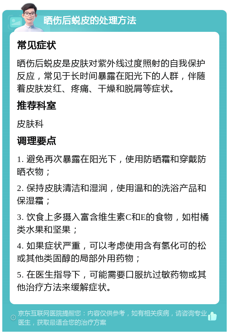 晒伤后蜕皮的处理方法 常见症状 晒伤后蜕皮是皮肤对紫外线过度照射的自我保护反应，常见于长时间暴露在阳光下的人群，伴随着皮肤发红、疼痛、干燥和脱屑等症状。 推荐科室 皮肤科 调理要点 1. 避免再次暴露在阳光下，使用防晒霜和穿戴防晒衣物； 2. 保持皮肤清洁和湿润，使用温和的洗浴产品和保湿霜； 3. 饮食上多摄入富含维生素C和E的食物，如柑橘类水果和坚果； 4. 如果症状严重，可以考虑使用含有氢化可的松或其他类固醇的局部外用药物； 5. 在医生指导下，可能需要口服抗过敏药物或其他治疗方法来缓解症状。