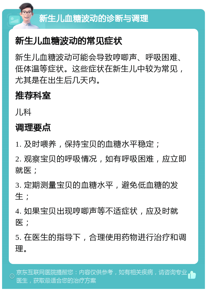 新生儿血糖波动的诊断与调理 新生儿血糖波动的常见症状 新生儿血糖波动可能会导致哼唧声、呼吸困难、低体温等症状。这些症状在新生儿中较为常见，尤其是在出生后几天内。 推荐科室 儿科 调理要点 1. 及时喂养，保持宝贝的血糖水平稳定； 2. 观察宝贝的呼吸情况，如有呼吸困难，应立即就医； 3. 定期测量宝贝的血糖水平，避免低血糖的发生； 4. 如果宝贝出现哼唧声等不适症状，应及时就医； 5. 在医生的指导下，合理使用药物进行治疗和调理。