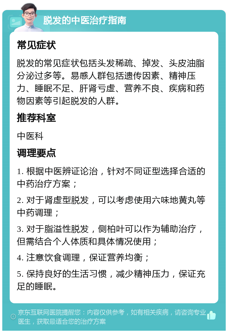 脱发的中医治疗指南 常见症状 脱发的常见症状包括头发稀疏、掉发、头皮油脂分泌过多等。易感人群包括遗传因素、精神压力、睡眠不足、肝肾亏虚、营养不良、疾病和药物因素等引起脱发的人群。 推荐科室 中医科 调理要点 1. 根据中医辨证论治，针对不同证型选择合适的中药治疗方案； 2. 对于肾虚型脱发，可以考虑使用六味地黄丸等中药调理； 3. 对于脂溢性脱发，侧柏叶可以作为辅助治疗，但需结合个人体质和具体情况使用； 4. 注意饮食调理，保证营养均衡； 5. 保持良好的生活习惯，减少精神压力，保证充足的睡眠。