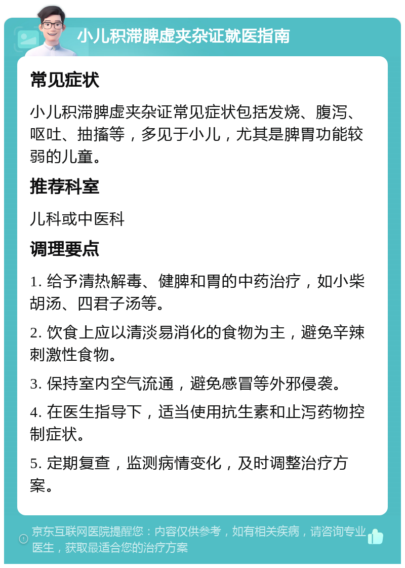 小儿积滞脾虚夹杂证就医指南 常见症状 小儿积滞脾虚夹杂证常见症状包括发烧、腹泻、呕吐、抽搐等，多见于小儿，尤其是脾胃功能较弱的儿童。 推荐科室 儿科或中医科 调理要点 1. 给予清热解毒、健脾和胃的中药治疗，如小柴胡汤、四君子汤等。 2. 饮食上应以清淡易消化的食物为主，避免辛辣刺激性食物。 3. 保持室内空气流通，避免感冒等外邪侵袭。 4. 在医生指导下，适当使用抗生素和止泻药物控制症状。 5. 定期复查，监测病情变化，及时调整治疗方案。