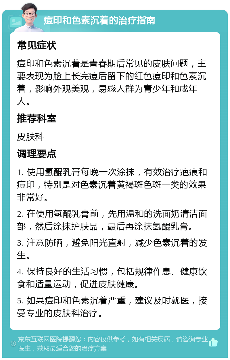 痘印和色素沉着的治疗指南 常见症状 痘印和色素沉着是青春期后常见的皮肤问题，主要表现为脸上长完痘后留下的红色痘印和色素沉着，影响外观美观，易感人群为青少年和成年人。 推荐科室 皮肤科 调理要点 1. 使用氢醌乳膏每晚一次涂抹，有效治疗疤痕和痘印，特别是对色素沉着黄褐斑色斑一类的效果非常好。 2. 在使用氢醌乳膏前，先用温和的洗面奶清洁面部，然后涂抹护肤品，最后再涂抹氢醌乳膏。 3. 注意防晒，避免阳光直射，减少色素沉着的发生。 4. 保持良好的生活习惯，包括规律作息、健康饮食和适量运动，促进皮肤健康。 5. 如果痘印和色素沉着严重，建议及时就医，接受专业的皮肤科治疗。