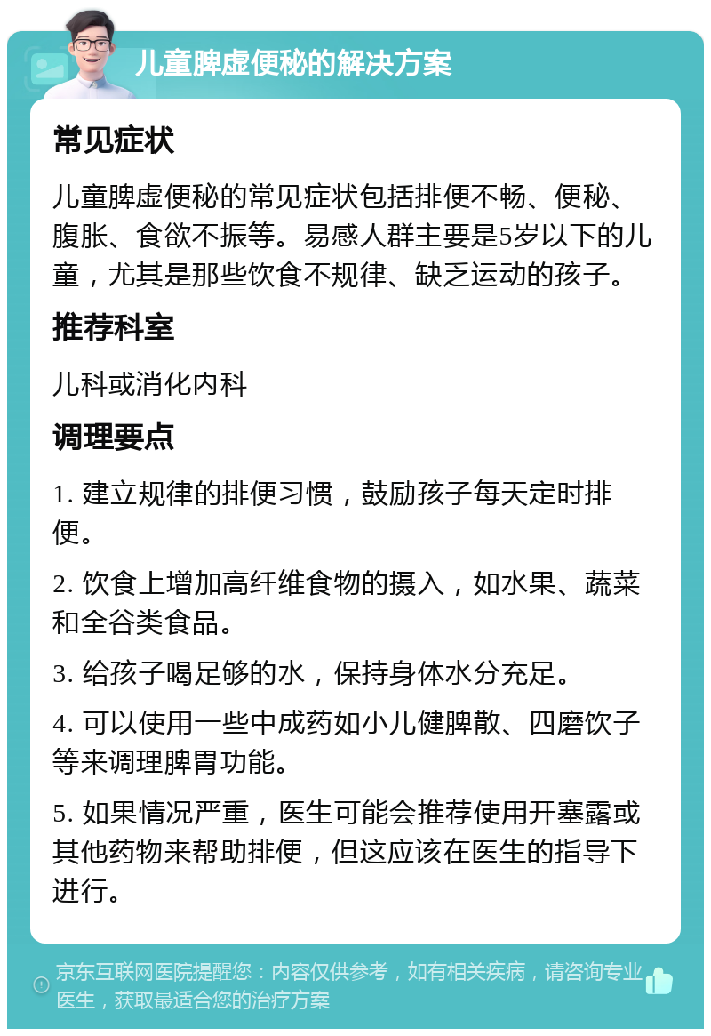 儿童脾虚便秘的解决方案 常见症状 儿童脾虚便秘的常见症状包括排便不畅、便秘、腹胀、食欲不振等。易感人群主要是5岁以下的儿童，尤其是那些饮食不规律、缺乏运动的孩子。 推荐科室 儿科或消化内科 调理要点 1. 建立规律的排便习惯，鼓励孩子每天定时排便。 2. 饮食上增加高纤维食物的摄入，如水果、蔬菜和全谷类食品。 3. 给孩子喝足够的水，保持身体水分充足。 4. 可以使用一些中成药如小儿健脾散、四磨饮子等来调理脾胃功能。 5. 如果情况严重，医生可能会推荐使用开塞露或其他药物来帮助排便，但这应该在医生的指导下进行。