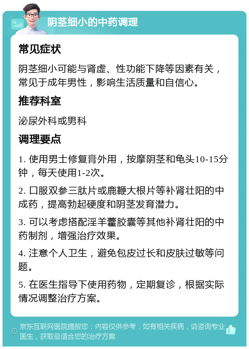 阴茎细小的中药调理 常见症状 阴茎细小可能与肾虚、性功能下降等因素有关，常见于成年男性，影响生活质量和自信心。 推荐科室 泌尿外科或男科 调理要点 1. 使用男士修复膏外用，按摩阴茎和龟头10-15分钟，每天使用1-2次。 2. 口服双参三肽片或鹿鞭大根片等补肾壮阳的中成药，提高勃起硬度和阴茎发育潜力。 3. 可以考虑搭配淫羊藿胶囊等其他补肾壮阳的中药制剂，增强治疗效果。 4. 注意个人卫生，避免包皮过长和皮肤过敏等问题。 5. 在医生指导下使用药物，定期复诊，根据实际情况调整治疗方案。