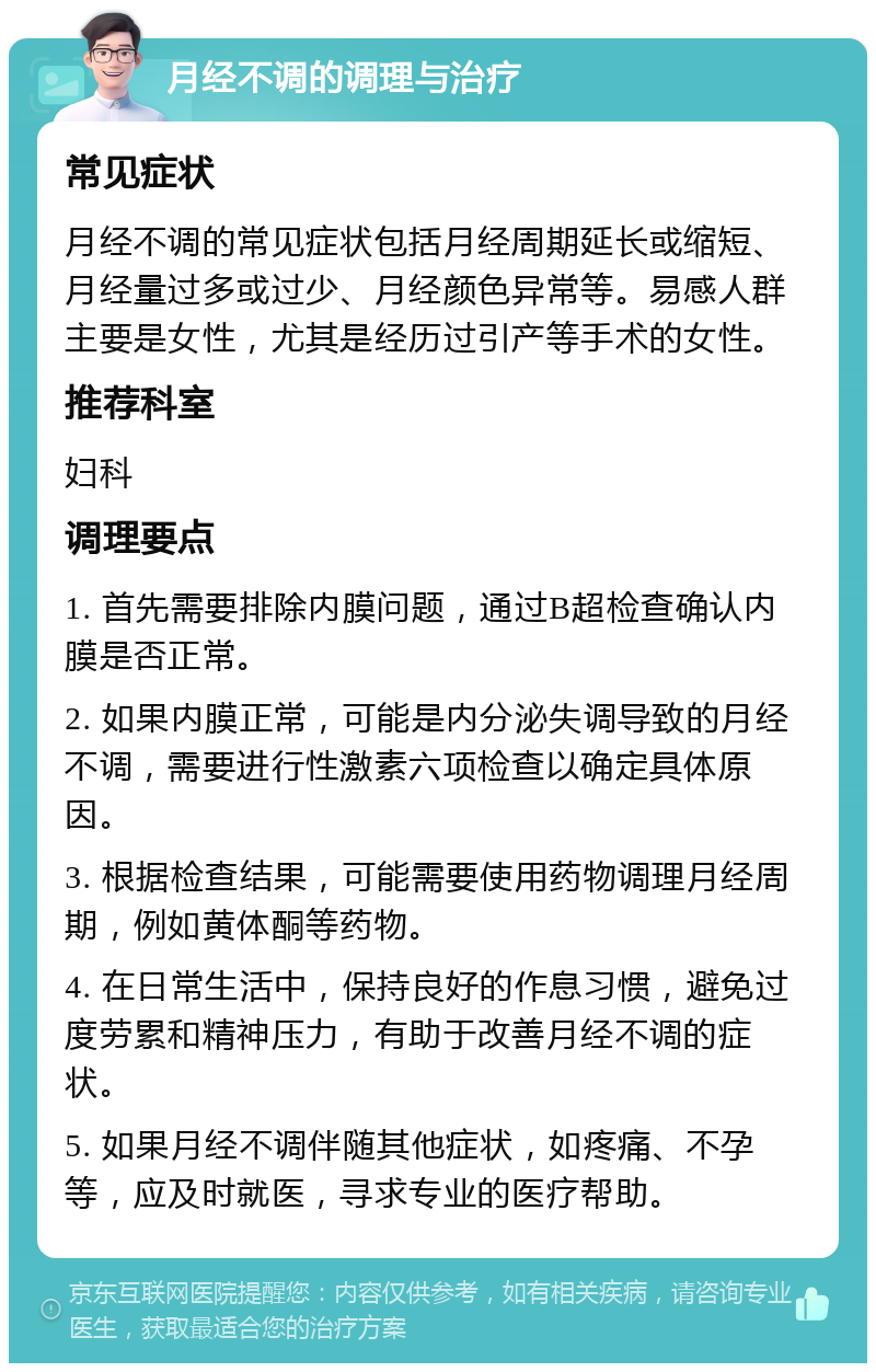 月经不调的调理与治疗 常见症状 月经不调的常见症状包括月经周期延长或缩短、月经量过多或过少、月经颜色异常等。易感人群主要是女性，尤其是经历过引产等手术的女性。 推荐科室 妇科 调理要点 1. 首先需要排除内膜问题，通过B超检查确认内膜是否正常。 2. 如果内膜正常，可能是内分泌失调导致的月经不调，需要进行性激素六项检查以确定具体原因。 3. 根据检查结果，可能需要使用药物调理月经周期，例如黄体酮等药物。 4. 在日常生活中，保持良好的作息习惯，避免过度劳累和精神压力，有助于改善月经不调的症状。 5. 如果月经不调伴随其他症状，如疼痛、不孕等，应及时就医，寻求专业的医疗帮助。