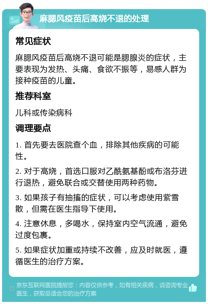 麻腮风疫苗后高烧不退的处理 常见症状 麻腮风疫苗后高烧不退可能是腮腺炎的症状，主要表现为发热、头痛、食欲不振等，易感人群为接种疫苗的儿童。 推荐科室 儿科或传染病科 调理要点 1. 首先要去医院查个血，排除其他疾病的可能性。 2. 对于高烧，首选口服对乙酰氨基酚或布洛芬进行退热，避免联合或交替使用两种药物。 3. 如果孩子有抽搐的症状，可以考虑使用紫雪散，但需在医生指导下使用。 4. 注意休息，多喝水，保持室内空气流通，避免过度包裹。 5. 如果症状加重或持续不改善，应及时就医，遵循医生的治疗方案。