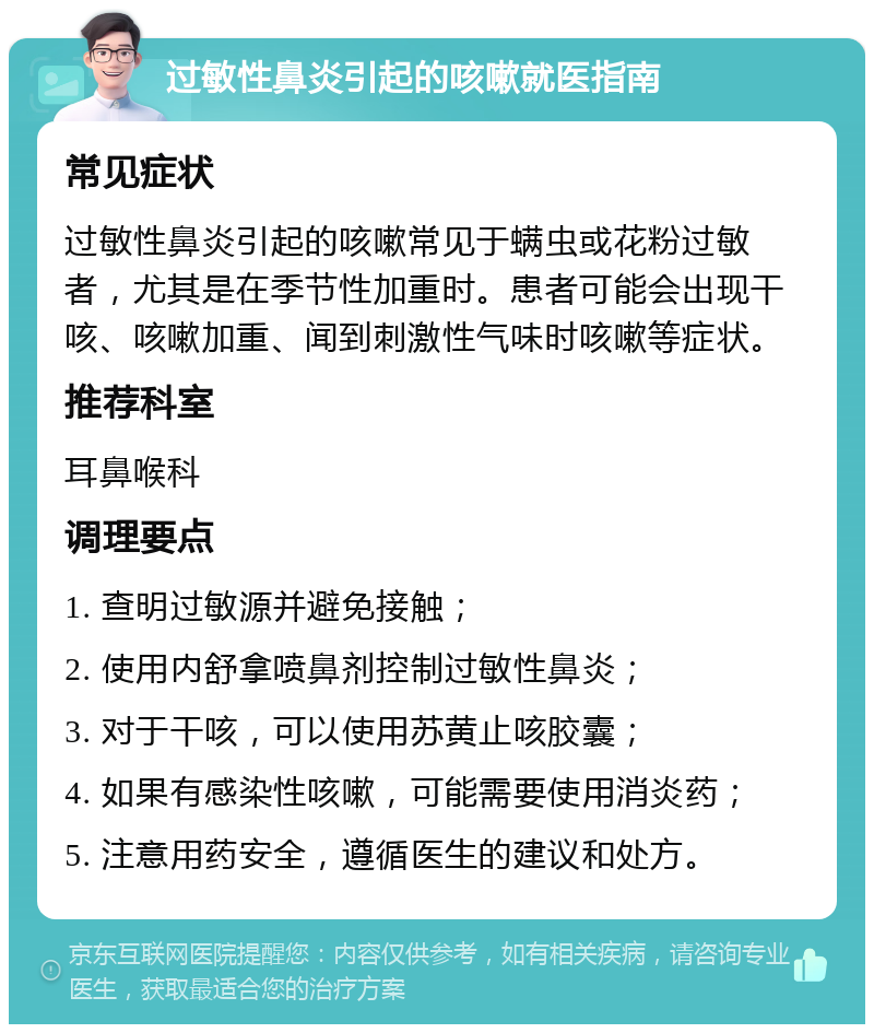 过敏性鼻炎引起的咳嗽就医指南 常见症状 过敏性鼻炎引起的咳嗽常见于螨虫或花粉过敏者，尤其是在季节性加重时。患者可能会出现干咳、咳嗽加重、闻到刺激性气味时咳嗽等症状。 推荐科室 耳鼻喉科 调理要点 1. 查明过敏源并避免接触； 2. 使用内舒拿喷鼻剂控制过敏性鼻炎； 3. 对于干咳，可以使用苏黄止咳胶囊； 4. 如果有感染性咳嗽，可能需要使用消炎药； 5. 注意用药安全，遵循医生的建议和处方。