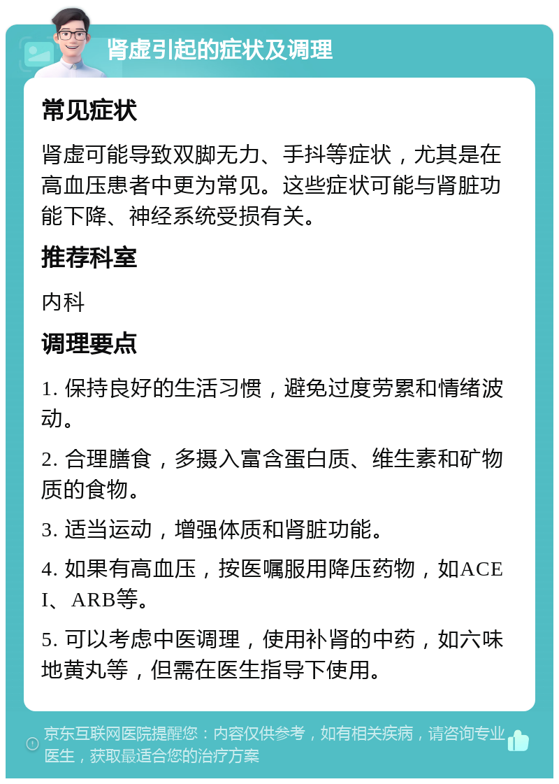 肾虚引起的症状及调理 常见症状 肾虚可能导致双脚无力、手抖等症状，尤其是在高血压患者中更为常见。这些症状可能与肾脏功能下降、神经系统受损有关。 推荐科室 内科 调理要点 1. 保持良好的生活习惯，避免过度劳累和情绪波动。 2. 合理膳食，多摄入富含蛋白质、维生素和矿物质的食物。 3. 适当运动，增强体质和肾脏功能。 4. 如果有高血压，按医嘱服用降压药物，如ACEI、ARB等。 5. 可以考虑中医调理，使用补肾的中药，如六味地黄丸等，但需在医生指导下使用。