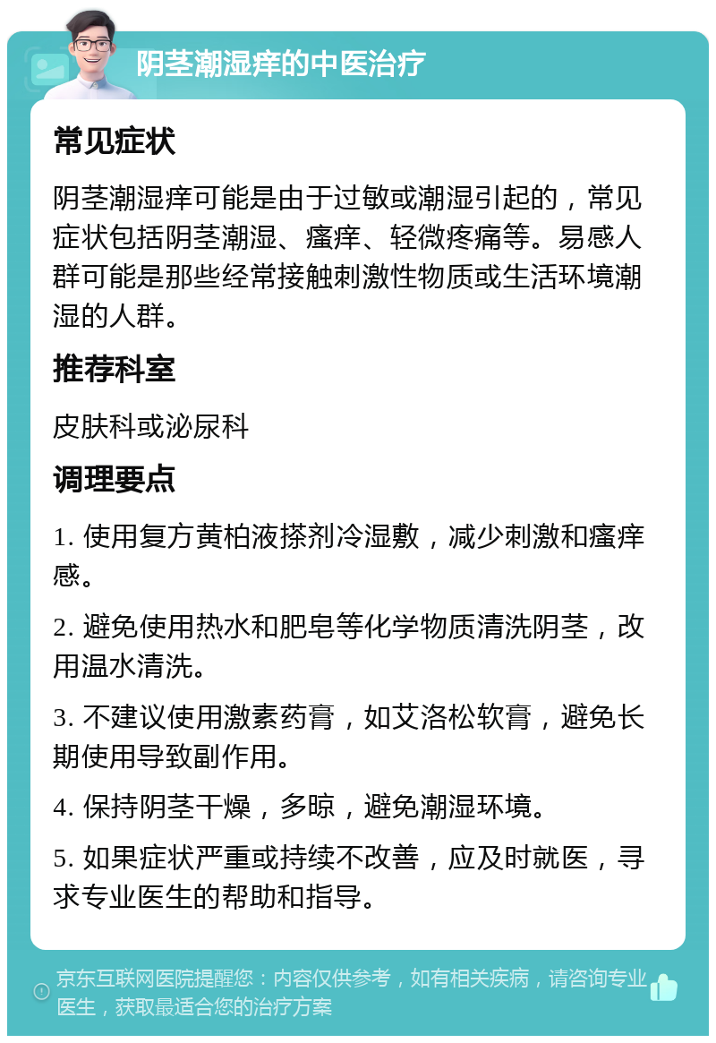 阴茎潮湿痒的中医治疗 常见症状 阴茎潮湿痒可能是由于过敏或潮湿引起的，常见症状包括阴茎潮湿、瘙痒、轻微疼痛等。易感人群可能是那些经常接触刺激性物质或生活环境潮湿的人群。 推荐科室 皮肤科或泌尿科 调理要点 1. 使用复方黄柏液搽剂冷湿敷，减少刺激和瘙痒感。 2. 避免使用热水和肥皂等化学物质清洗阴茎，改用温水清洗。 3. 不建议使用激素药膏，如艾洛松软膏，避免长期使用导致副作用。 4. 保持阴茎干燥，多晾，避免潮湿环境。 5. 如果症状严重或持续不改善，应及时就医，寻求专业医生的帮助和指导。