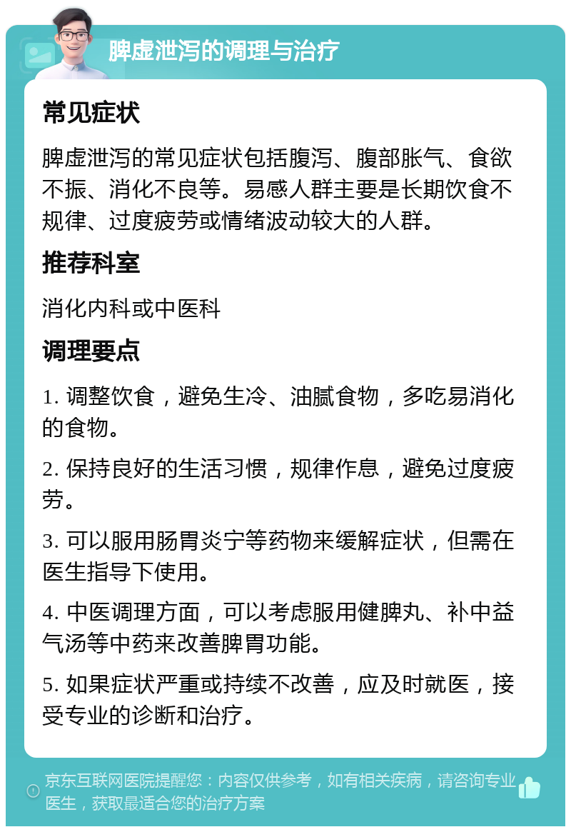 脾虚泄泻的调理与治疗 常见症状 脾虚泄泻的常见症状包括腹泻、腹部胀气、食欲不振、消化不良等。易感人群主要是长期饮食不规律、过度疲劳或情绪波动较大的人群。 推荐科室 消化内科或中医科 调理要点 1. 调整饮食，避免生冷、油腻食物，多吃易消化的食物。 2. 保持良好的生活习惯，规律作息，避免过度疲劳。 3. 可以服用肠胃炎宁等药物来缓解症状，但需在医生指导下使用。 4. 中医调理方面，可以考虑服用健脾丸、补中益气汤等中药来改善脾胃功能。 5. 如果症状严重或持续不改善，应及时就医，接受专业的诊断和治疗。