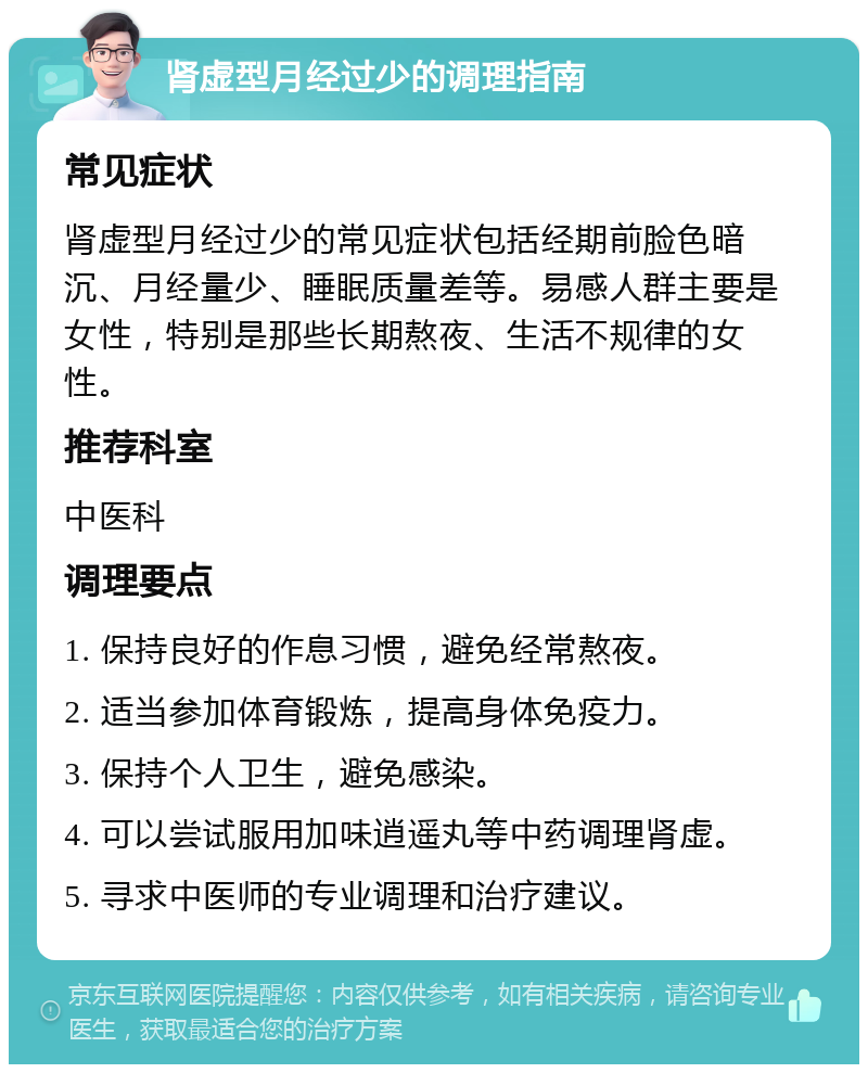 肾虚型月经过少的调理指南 常见症状 肾虚型月经过少的常见症状包括经期前脸色暗沉、月经量少、睡眠质量差等。易感人群主要是女性，特别是那些长期熬夜、生活不规律的女性。 推荐科室 中医科 调理要点 1. 保持良好的作息习惯，避免经常熬夜。 2. 适当参加体育锻炼，提高身体免疫力。 3. 保持个人卫生，避免感染。 4. 可以尝试服用加味逍遥丸等中药调理肾虚。 5. 寻求中医师的专业调理和治疗建议。