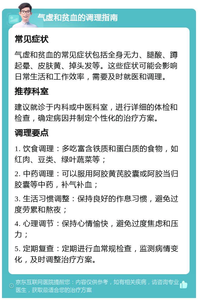 气虚和贫血的调理指南 常见症状 气虚和贫血的常见症状包括全身无力、腿酸、蹲起晕、皮肤黄、掉头发等。这些症状可能会影响日常生活和工作效率，需要及时就医和调理。 推荐科室 建议就诊于内科或中医科室，进行详细的体检和检查，确定病因并制定个性化的治疗方案。 调理要点 1. 饮食调理：多吃富含铁质和蛋白质的食物，如红肉、豆类、绿叶蔬菜等； 2. 中药调理：可以服用阿胶黄芪胶囊或阿胶当归胶囊等中药，补气补血； 3. 生活习惯调整：保持良好的作息习惯，避免过度劳累和熬夜； 4. 心理调节：保持心情愉快，避免过度焦虑和压力； 5. 定期复查：定期进行血常规检查，监测病情变化，及时调整治疗方案。