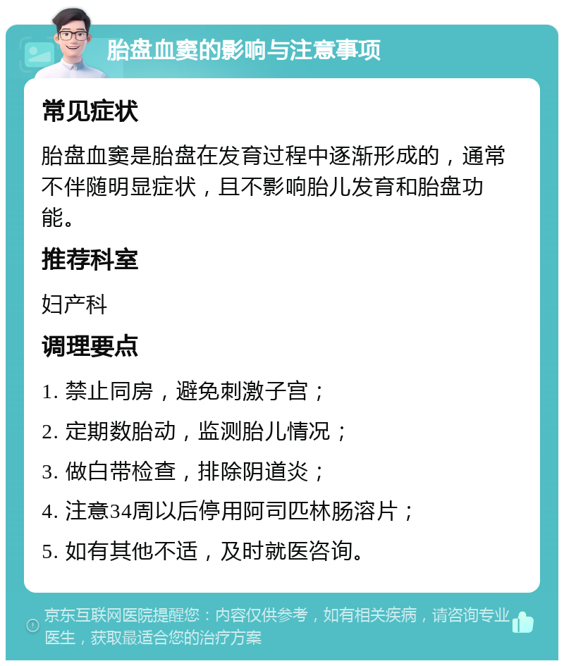 胎盘血窦的影响与注意事项 常见症状 胎盘血窦是胎盘在发育过程中逐渐形成的，通常不伴随明显症状，且不影响胎儿发育和胎盘功能。 推荐科室 妇产科 调理要点 1. 禁止同房，避免刺激子宫； 2. 定期数胎动，监测胎儿情况； 3. 做白带检查，排除阴道炎； 4. 注意34周以后停用阿司匹林肠溶片； 5. 如有其他不适，及时就医咨询。