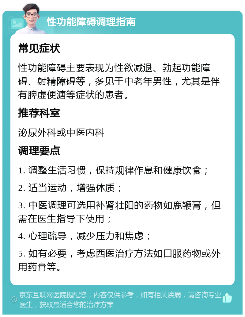 性功能障碍调理指南 常见症状 性功能障碍主要表现为性欲减退、勃起功能障碍、射精障碍等，多见于中老年男性，尤其是伴有脾虚便溏等症状的患者。 推荐科室 泌尿外科或中医内科 调理要点 1. 调整生活习惯，保持规律作息和健康饮食； 2. 适当运动，增强体质； 3. 中医调理可选用补肾壮阳的药物如鹿鞭膏，但需在医生指导下使用； 4. 心理疏导，减少压力和焦虑； 5. 如有必要，考虑西医治疗方法如口服药物或外用药膏等。