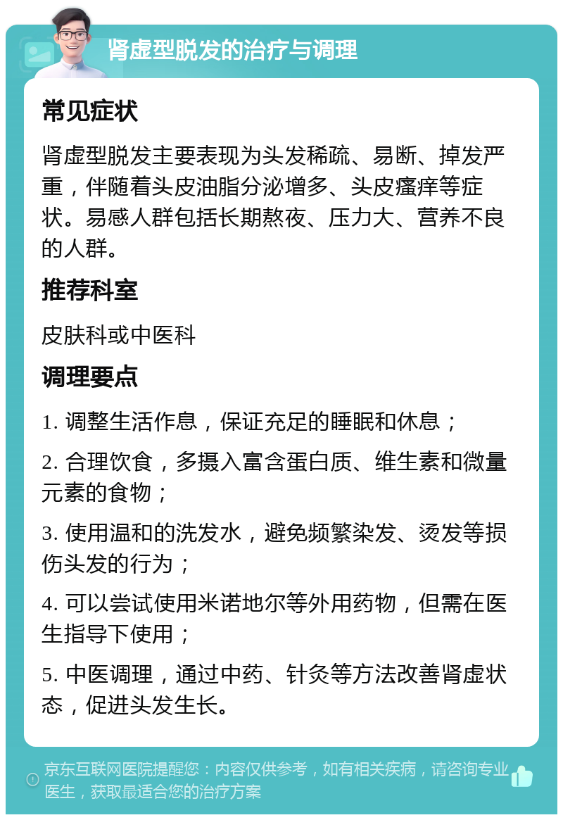 肾虚型脱发的治疗与调理 常见症状 肾虚型脱发主要表现为头发稀疏、易断、掉发严重，伴随着头皮油脂分泌增多、头皮瘙痒等症状。易感人群包括长期熬夜、压力大、营养不良的人群。 推荐科室 皮肤科或中医科 调理要点 1. 调整生活作息，保证充足的睡眠和休息； 2. 合理饮食，多摄入富含蛋白质、维生素和微量元素的食物； 3. 使用温和的洗发水，避免频繁染发、烫发等损伤头发的行为； 4. 可以尝试使用米诺地尔等外用药物，但需在医生指导下使用； 5. 中医调理，通过中药、针灸等方法改善肾虚状态，促进头发生长。