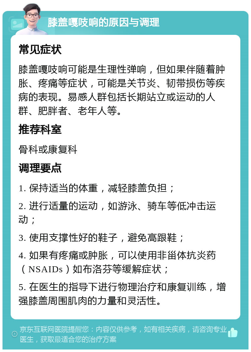 膝盖嘎吱响的原因与调理 常见症状 膝盖嘎吱响可能是生理性弹响，但如果伴随着肿胀、疼痛等症状，可能是关节炎、韧带损伤等疾病的表现。易感人群包括长期站立或运动的人群、肥胖者、老年人等。 推荐科室 骨科或康复科 调理要点 1. 保持适当的体重，减轻膝盖负担； 2. 进行适量的运动，如游泳、骑车等低冲击运动； 3. 使用支撑性好的鞋子，避免高跟鞋； 4. 如果有疼痛或肿胀，可以使用非甾体抗炎药（NSAIDs）如布洛芬等缓解症状； 5. 在医生的指导下进行物理治疗和康复训练，增强膝盖周围肌肉的力量和灵活性。