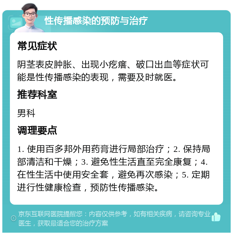 性传播感染的预防与治疗 常见症状 阴茎表皮肿胀、出现小疙瘩、破口出血等症状可能是性传播感染的表现，需要及时就医。 推荐科室 男科 调理要点 1. 使用百多邦外用药膏进行局部治疗；2. 保持局部清洁和干燥；3. 避免性生活直至完全康复；4. 在性生活中使用安全套，避免再次感染；5. 定期进行性健康检查，预防性传播感染。