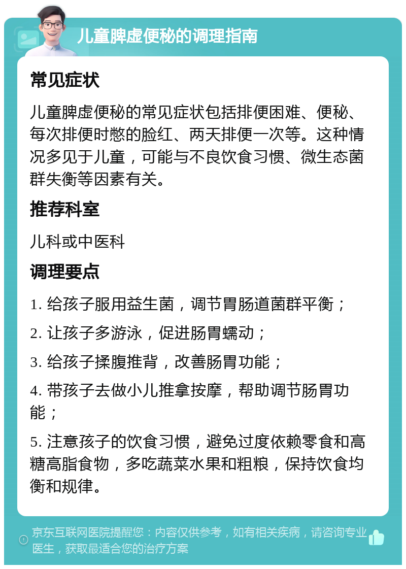 儿童脾虚便秘的调理指南 常见症状 儿童脾虚便秘的常见症状包括排便困难、便秘、每次排便时憋的脸红、两天排便一次等。这种情况多见于儿童，可能与不良饮食习惯、微生态菌群失衡等因素有关。 推荐科室 儿科或中医科 调理要点 1. 给孩子服用益生菌，调节胃肠道菌群平衡； 2. 让孩子多游泳，促进肠胃蠕动； 3. 给孩子揉腹推背，改善肠胃功能； 4. 带孩子去做小儿推拿按摩，帮助调节肠胃功能； 5. 注意孩子的饮食习惯，避免过度依赖零食和高糖高脂食物，多吃蔬菜水果和粗粮，保持饮食均衡和规律。