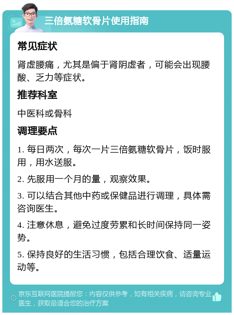 三倍氨糖软骨片使用指南 常见症状 肾虚腰痛，尤其是偏于肾阴虚者，可能会出现腰酸、乏力等症状。 推荐科室 中医科或骨科 调理要点 1. 每日两次，每次一片三倍氨糖软骨片，饭时服用，用水送服。 2. 先服用一个月的量，观察效果。 3. 可以结合其他中药或保健品进行调理，具体需咨询医生。 4. 注意休息，避免过度劳累和长时间保持同一姿势。 5. 保持良好的生活习惯，包括合理饮食、适量运动等。