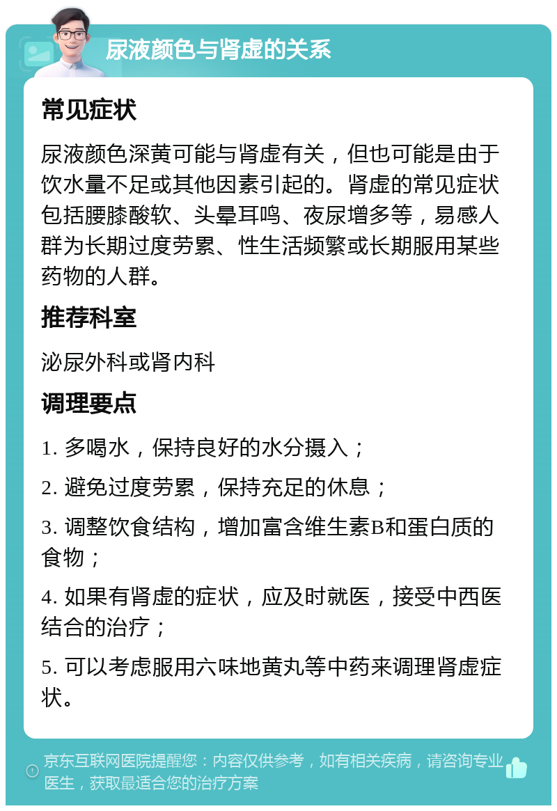 尿液颜色与肾虚的关系 常见症状 尿液颜色深黄可能与肾虚有关，但也可能是由于饮水量不足或其他因素引起的。肾虚的常见症状包括腰膝酸软、头晕耳鸣、夜尿增多等，易感人群为长期过度劳累、性生活频繁或长期服用某些药物的人群。 推荐科室 泌尿外科或肾内科 调理要点 1. 多喝水，保持良好的水分摄入； 2. 避免过度劳累，保持充足的休息； 3. 调整饮食结构，增加富含维生素B和蛋白质的食物； 4. 如果有肾虚的症状，应及时就医，接受中西医结合的治疗； 5. 可以考虑服用六味地黄丸等中药来调理肾虚症状。