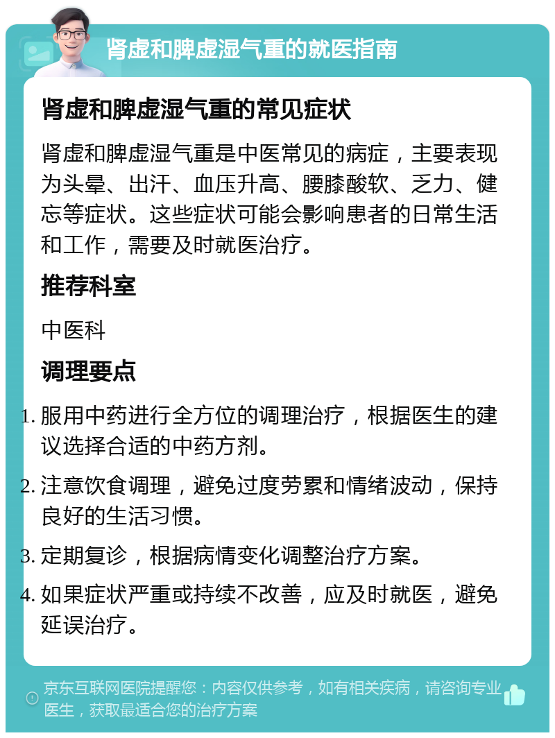 肾虚和脾虚湿气重的就医指南 肾虚和脾虚湿气重的常见症状 肾虚和脾虚湿气重是中医常见的病症，主要表现为头晕、出汗、血压升高、腰膝酸软、乏力、健忘等症状。这些症状可能会影响患者的日常生活和工作，需要及时就医治疗。 推荐科室 中医科 调理要点 服用中药进行全方位的调理治疗，根据医生的建议选择合适的中药方剂。 注意饮食调理，避免过度劳累和情绪波动，保持良好的生活习惯。 定期复诊，根据病情变化调整治疗方案。 如果症状严重或持续不改善，应及时就医，避免延误治疗。