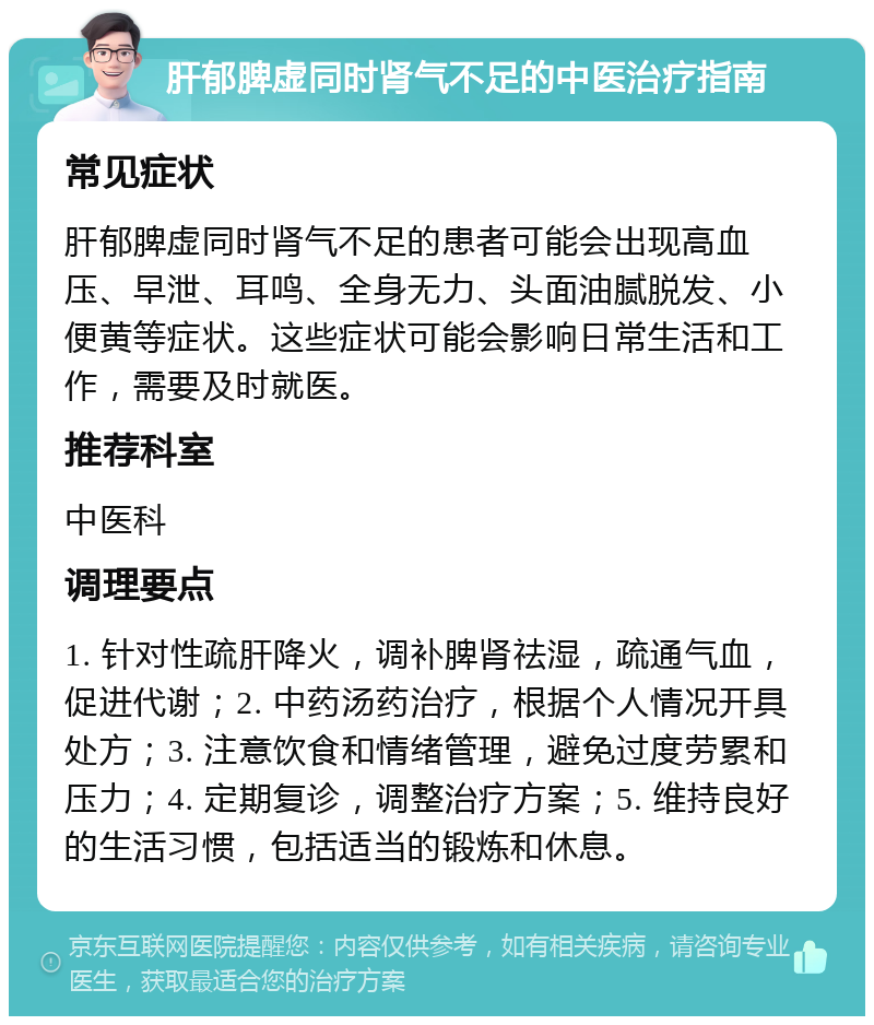 肝郁脾虚同时肾气不足的中医治疗指南 常见症状 肝郁脾虚同时肾气不足的患者可能会出现高血压、早泄、耳鸣、全身无力、头面油腻脱发、小便黄等症状。这些症状可能会影响日常生活和工作，需要及时就医。 推荐科室 中医科 调理要点 1. 针对性疏肝降火，调补脾肾祛湿，疏通气血，促进代谢；2. 中药汤药治疗，根据个人情况开具处方；3. 注意饮食和情绪管理，避免过度劳累和压力；4. 定期复诊，调整治疗方案；5. 维持良好的生活习惯，包括适当的锻炼和休息。