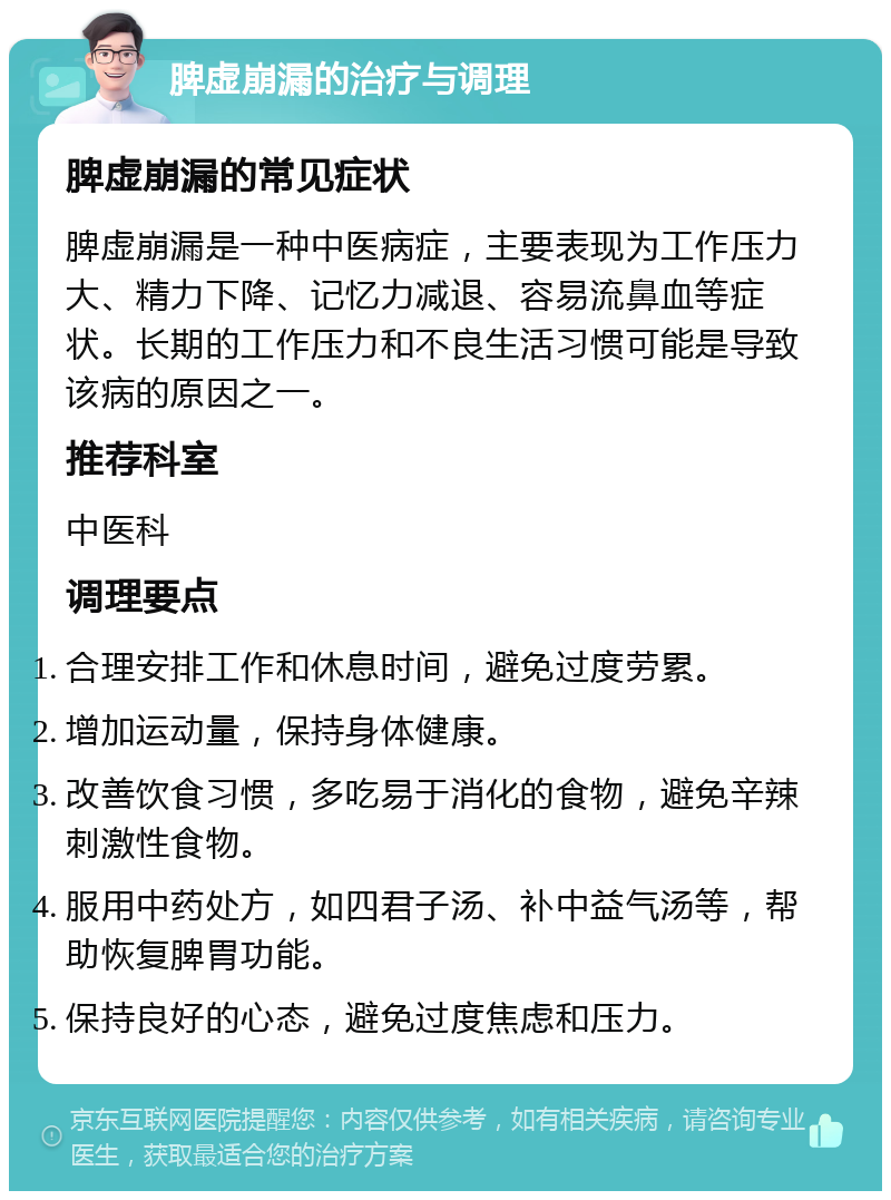 脾虚崩漏的治疗与调理 脾虚崩漏的常见症状 脾虚崩漏是一种中医病症，主要表现为工作压力大、精力下降、记忆力减退、容易流鼻血等症状。长期的工作压力和不良生活习惯可能是导致该病的原因之一。 推荐科室 中医科 调理要点 合理安排工作和休息时间，避免过度劳累。 增加运动量，保持身体健康。 改善饮食习惯，多吃易于消化的食物，避免辛辣刺激性食物。 服用中药处方，如四君子汤、补中益气汤等，帮助恢复脾胃功能。 保持良好的心态，避免过度焦虑和压力。