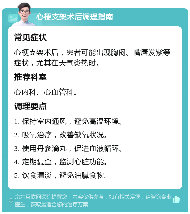 心梗支架术后调理指南 常见症状 心梗支架术后，患者可能出现胸闷、嘴唇发紫等症状，尤其在天气炎热时。 推荐科室 心内科、心血管科。 调理要点 1. 保持室内通风，避免高温环境。 2. 吸氧治疗，改善缺氧状况。 3. 使用丹参滴丸，促进血液循环。 4. 定期复查，监测心脏功能。 5. 饮食清淡，避免油腻食物。