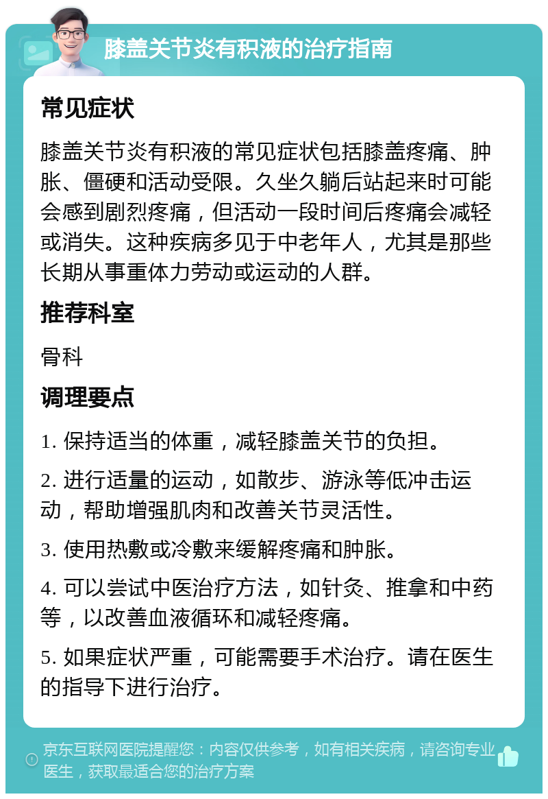 膝盖关节炎有积液的治疗指南 常见症状 膝盖关节炎有积液的常见症状包括膝盖疼痛、肿胀、僵硬和活动受限。久坐久躺后站起来时可能会感到剧烈疼痛，但活动一段时间后疼痛会减轻或消失。这种疾病多见于中老年人，尤其是那些长期从事重体力劳动或运动的人群。 推荐科室 骨科 调理要点 1. 保持适当的体重，减轻膝盖关节的负担。 2. 进行适量的运动，如散步、游泳等低冲击运动，帮助增强肌肉和改善关节灵活性。 3. 使用热敷或冷敷来缓解疼痛和肿胀。 4. 可以尝试中医治疗方法，如针灸、推拿和中药等，以改善血液循环和减轻疼痛。 5. 如果症状严重，可能需要手术治疗。请在医生的指导下进行治疗。