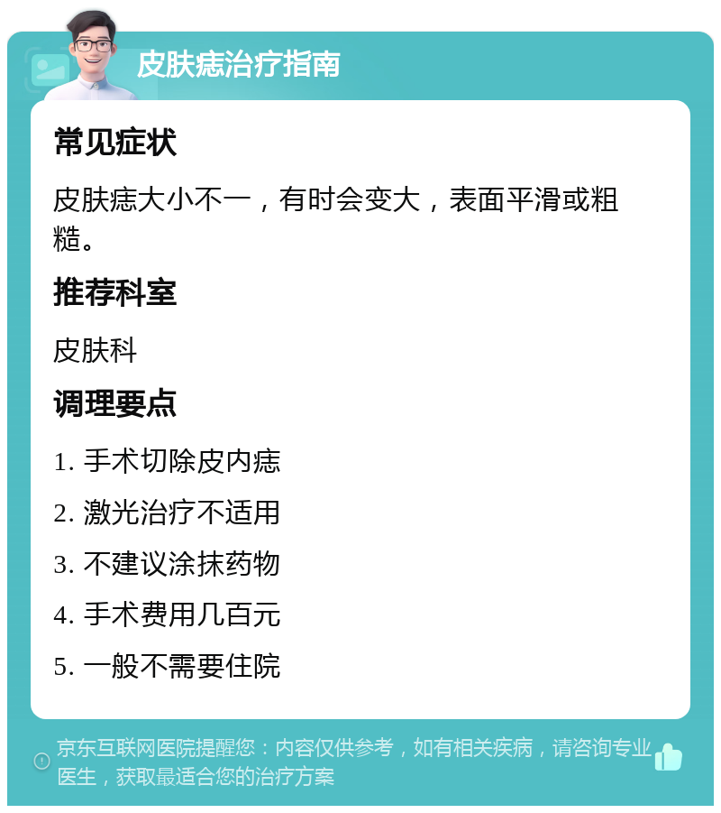 皮肤痣治疗指南 常见症状 皮肤痣大小不一,有时会变大,表面平滑或粗糙。 推荐科室 皮肤科 调理要点 1. 手术切除皮内痣 2. 激光治疗不适用 3. 不建议涂抹药物 4. 手术费用几百元 5. 一般不需要住院