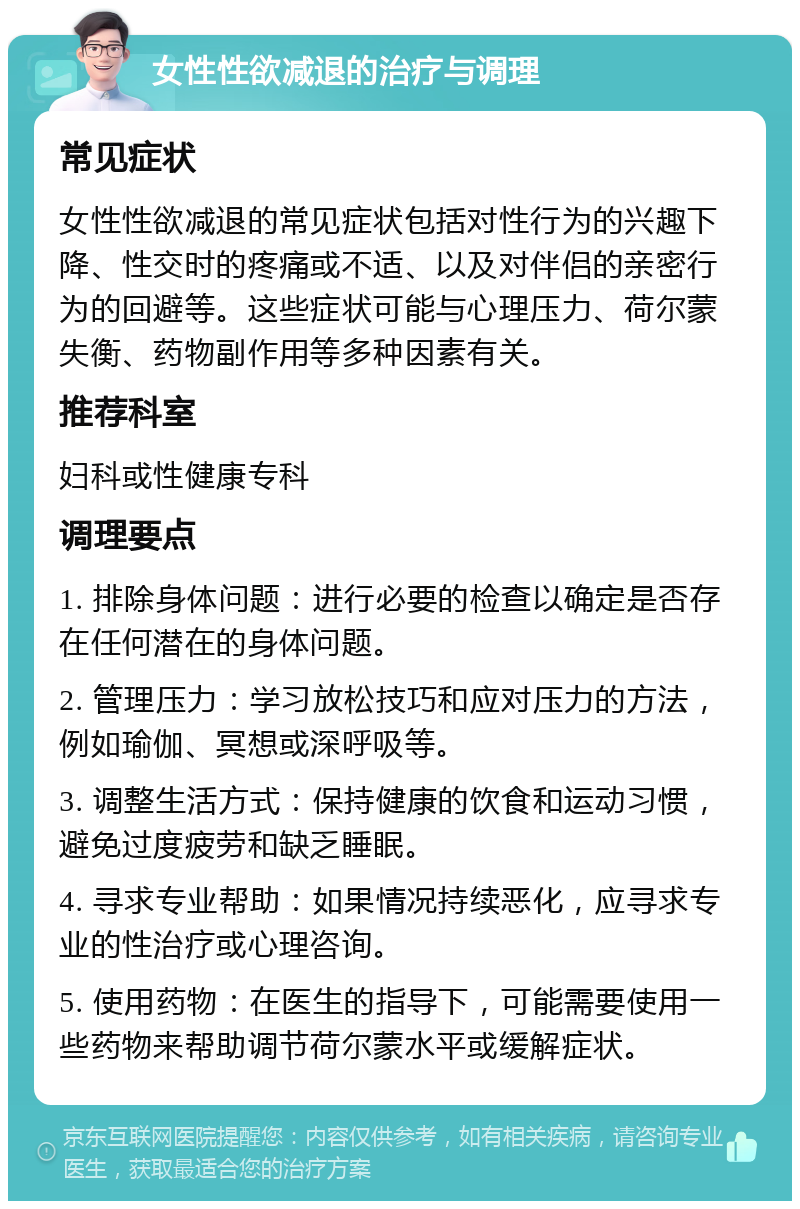 女性性欲减退的治疗与调理 常见症状 女性性欲减退的常见症状包括对性行为的兴趣下降、性交时的疼痛或不适、以及对伴侣的亲密行为的回避等。这些症状可能与心理压力、荷尔蒙失衡、药物副作用等多种因素有关。 推荐科室 妇科或性健康专科 调理要点 1. 排除身体问题：进行必要的检查以确定是否存在任何潜在的身体问题。 2. 管理压力：学习放松技巧和应对压力的方法，例如瑜伽、冥想或深呼吸等。 3. 调整生活方式：保持健康的饮食和运动习惯，避免过度疲劳和缺乏睡眠。 4. 寻求专业帮助：如果情况持续恶化，应寻求专业的性治疗或心理咨询。 5. 使用药物：在医生的指导下，可能需要使用一些药物来帮助调节荷尔蒙水平或缓解症状。