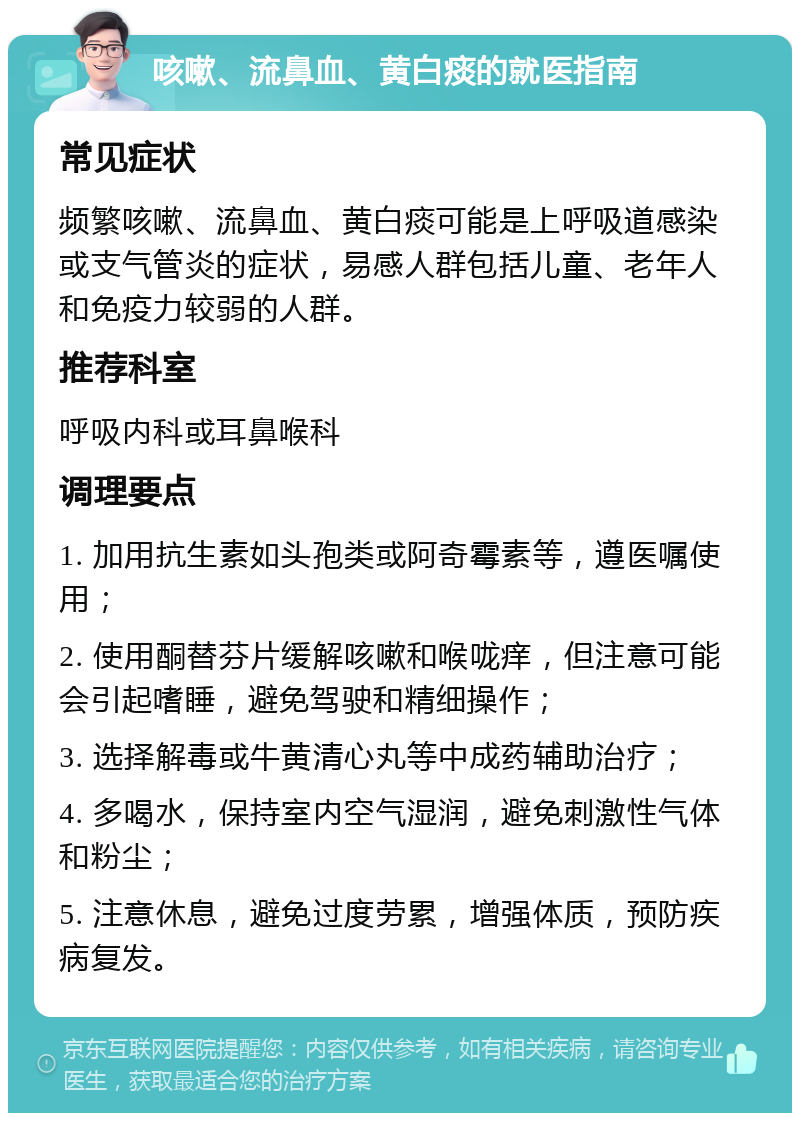 咳嗽、流鼻血、黄白痰的就医指南 常见症状 频繁咳嗽、流鼻血、黄白痰可能是上呼吸道感染或支气管炎的症状，易感人群包括儿童、老年人和免疫力较弱的人群。 推荐科室 呼吸内科或耳鼻喉科 调理要点 1. 加用抗生素如头孢类或阿奇霉素等，遵医嘱使用； 2. 使用酮替芬片缓解咳嗽和喉咙痒，但注意可能会引起嗜睡，避免驾驶和精细操作； 3. 选择解毒或牛黄清心丸等中成药辅助治疗； 4. 多喝水，保持室内空气湿润，避免刺激性气体和粉尘； 5. 注意休息，避免过度劳累，增强体质，预防疾病复发。